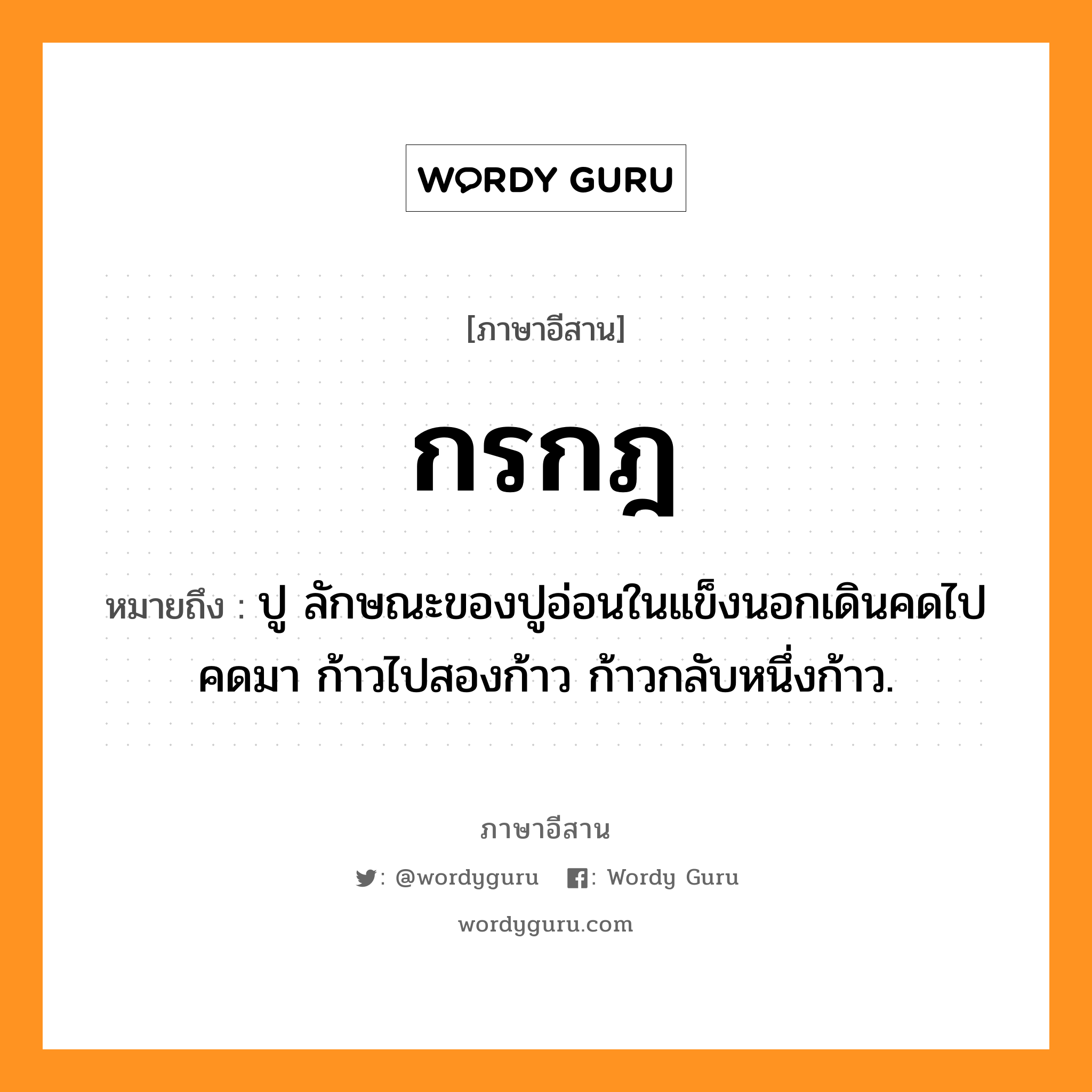 กรกฎ หมายถึงอะไร, ภาษาอีสาน กรกฎ หมายถึง ปู ลักษณะของปูอ่อนในแข็งนอกเดินคดไปคดมา ก้าวไปสองก้าว ก้าวกลับหนึ่งก้าว. หมวด กอ - ระ - กด