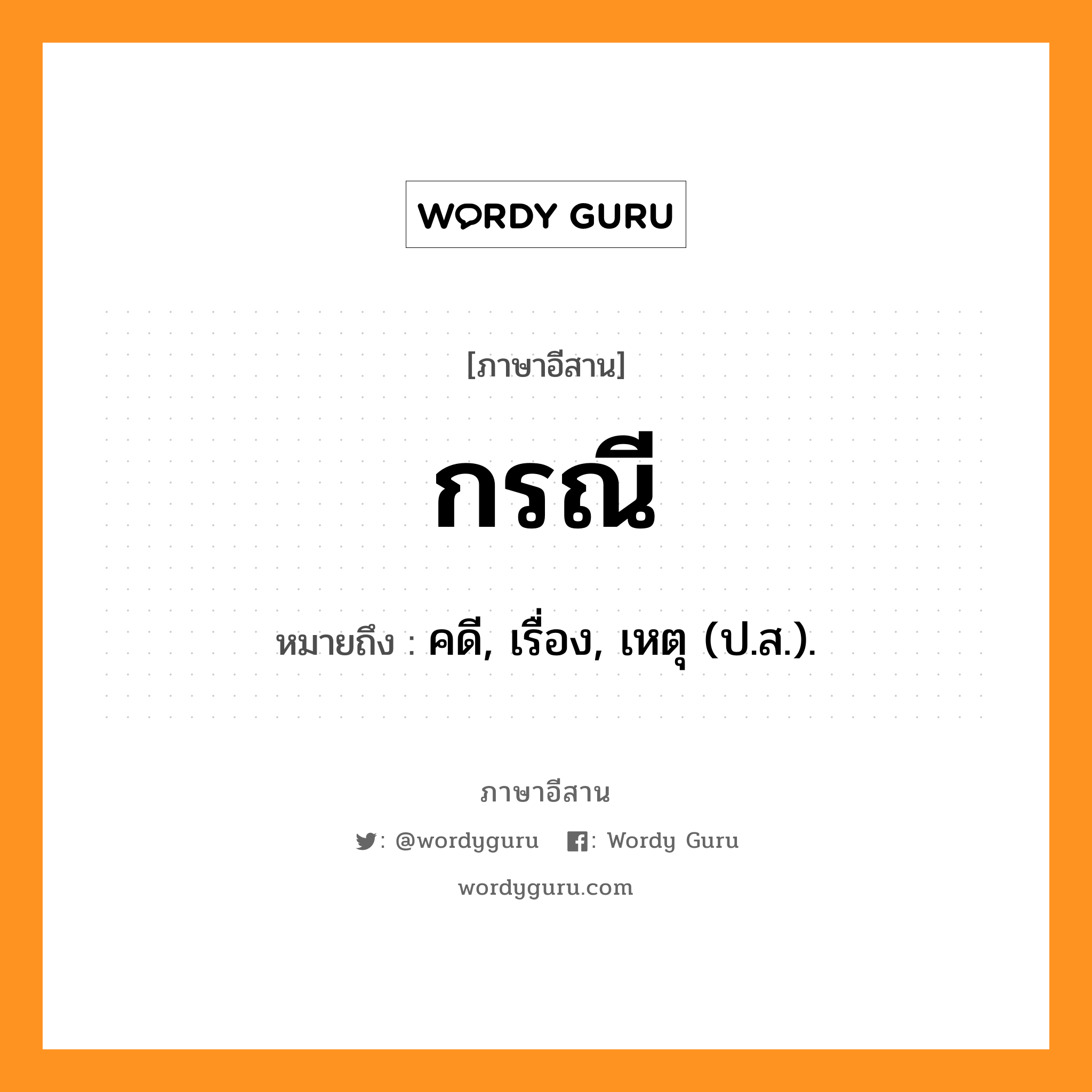 กรณี หมายถึงอะไร, ภาษาอีสาน กรณี หมายถึง คดี, เรื่อง, เหตุ (ป.ส.). หมวด กอ - ระ - นี