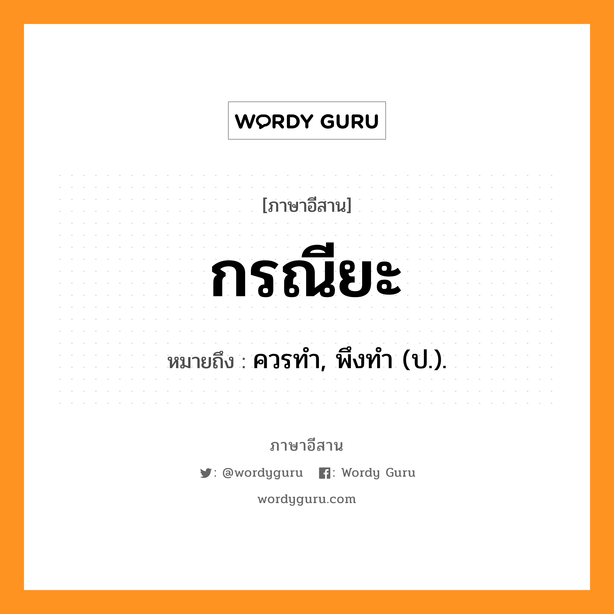 กรณียะ หมายถึงอะไร, ภาษาอีสาน กรณียะ หมายถึง ควรทำ, พึงทำ (ป.). หมวด กอ - ระ - นี - ยะ