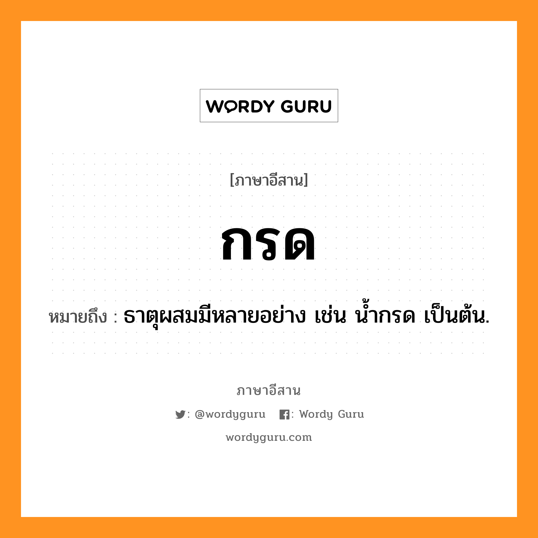 กรด หมายถึงอะไร, ภาษาอีสาน กรด หมายถึง ธาตุผสมมีหลายอย่าง เช่น น้ำกรด เป็นต้น. หมวด กรด