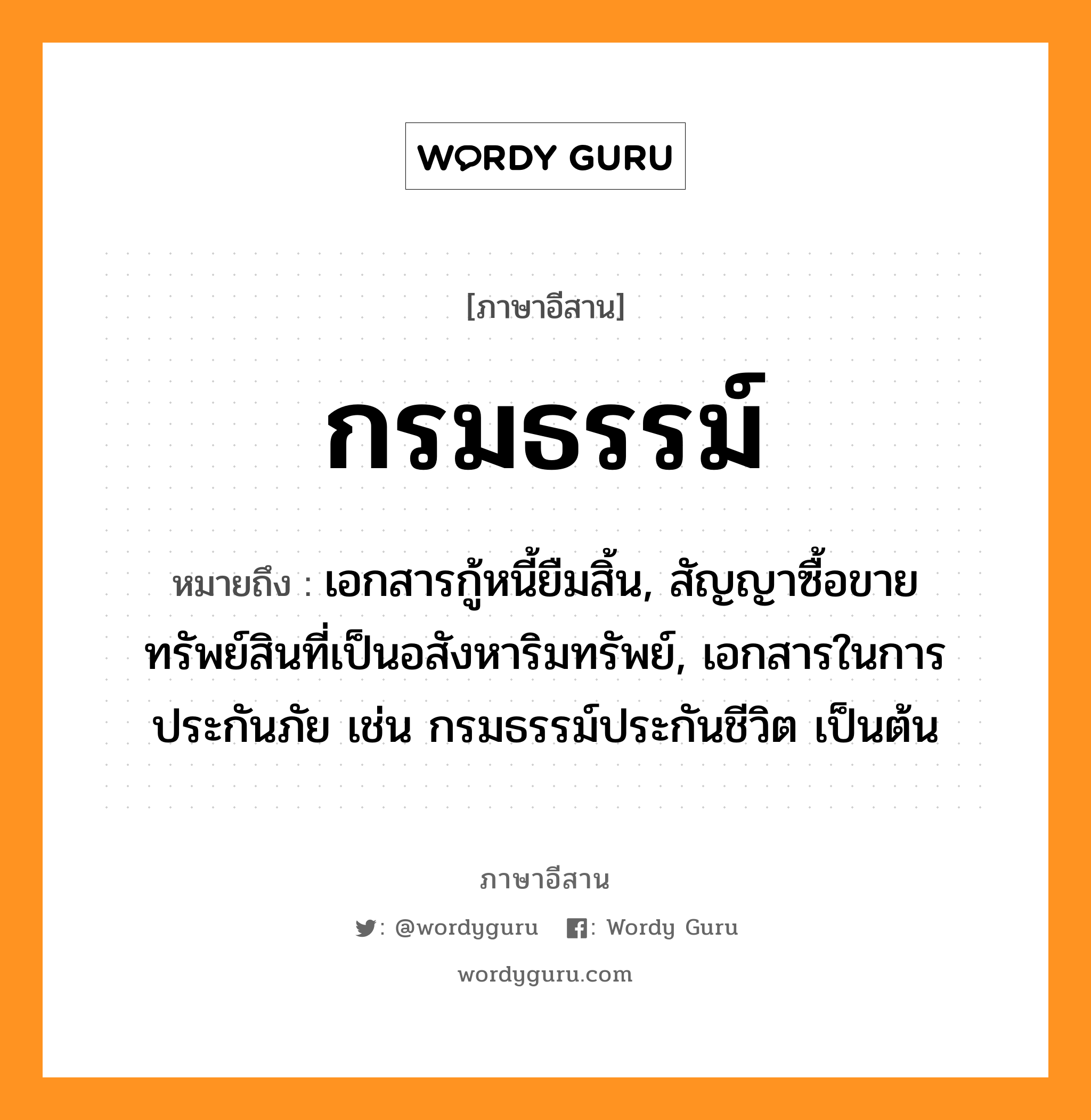 กรมธรรม์ หมายถึงอะไร, ภาษาอีสาน กรมธรรม์ หมายถึง เอกสารกู้หนี้ยืมสิ้น, สัญญาซื้อขายทรัพย์สินที่เป็นอสังหาริมทรัพย์, เอกสารในการประกันภัย เช่น กรมธรรม์ประกันชีวิต เป็นต้น หมวด กรม - มะ - ทำ