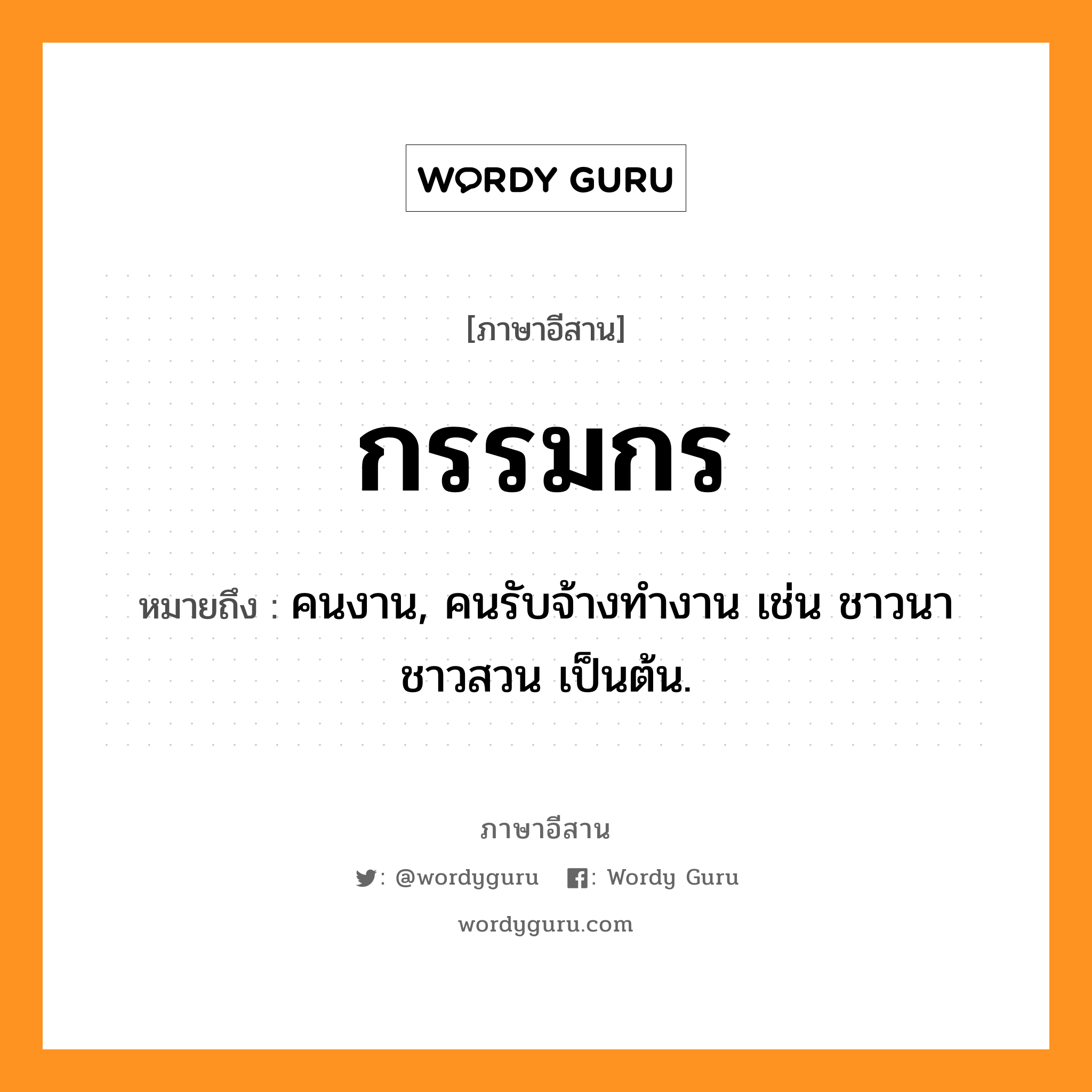 กรรมกร หมายถึงอะไร, ภาษาอีสาน กรรมกร หมายถึง คนงาน, คนรับจ้างทำงาน เช่น ชาวนา ชาวสวน เป็นต้น. หมวด กำ - มะ - กอน