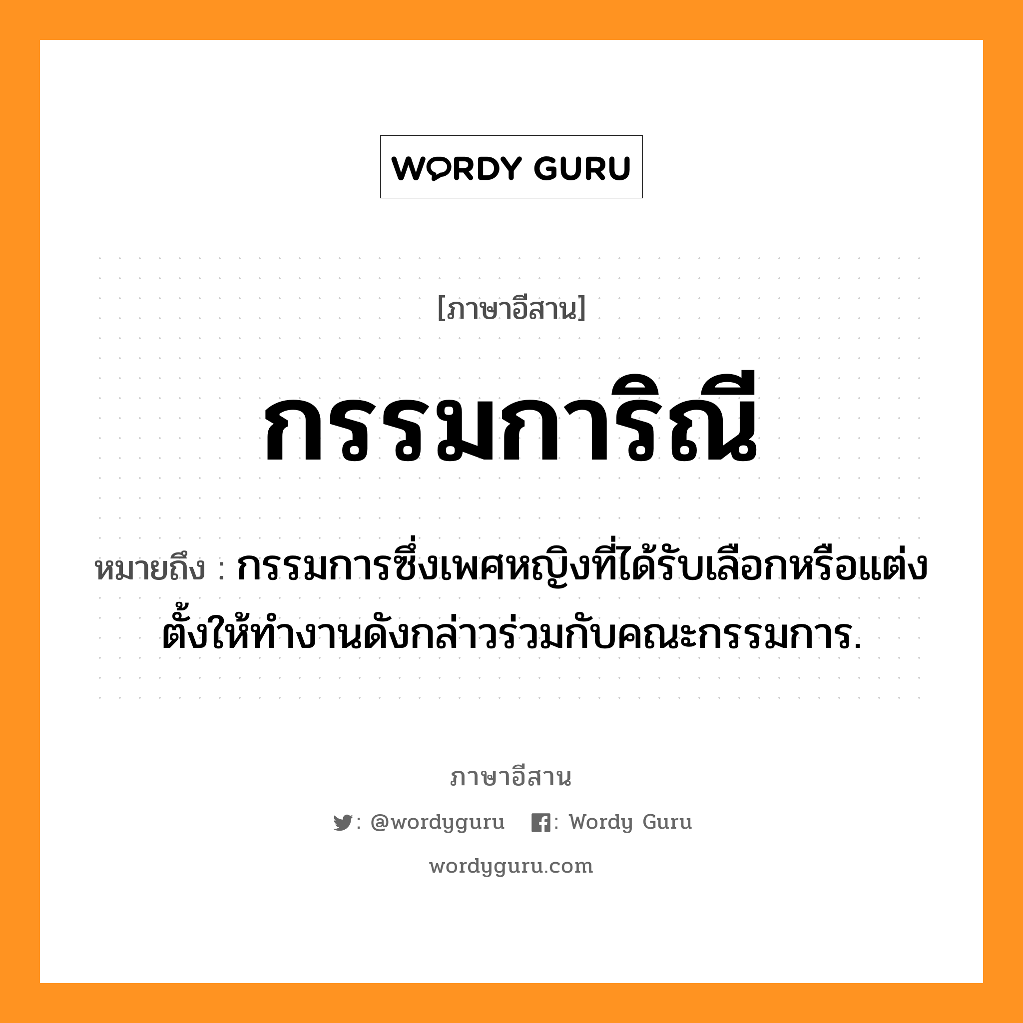 กรรมการิณี หมายถึงอะไร, ภาษาอีสาน กรรมการิณี หมายถึง กรรมการซึ่งเพศหญิงที่ได้รับเลือกหรือแต่งตั้งให้ทำงานดังกล่าวร่วมกับคณะกรรมการ. หมวด กำ - มะ - กา - ริ - นี