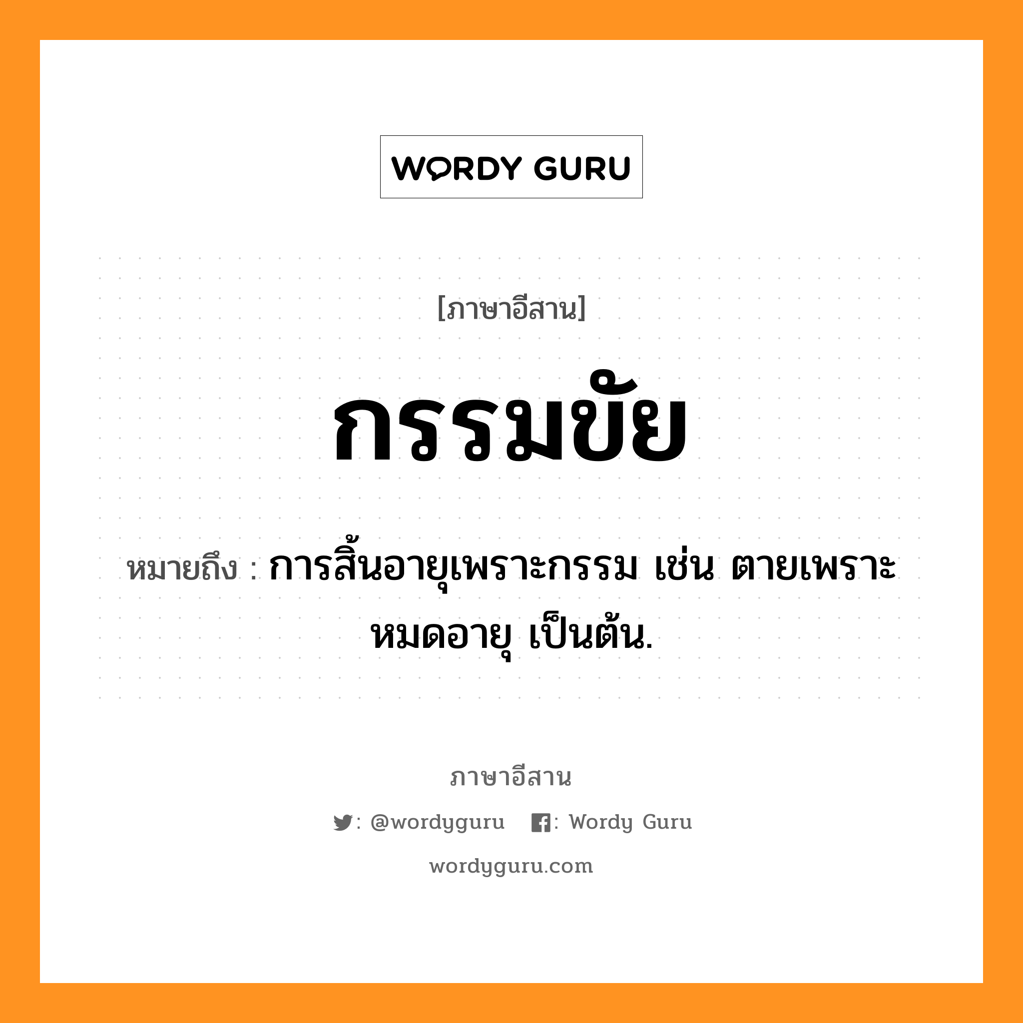 กรรมขัย หมายถึงอะไร, ภาษาอีสาน กรรมขัย หมายถึง การสิ้นอายุเพราะกรรม เช่น ตายเพราะหมดอายุ เป็นต้น. หมวด กำ - มะ - ชัย