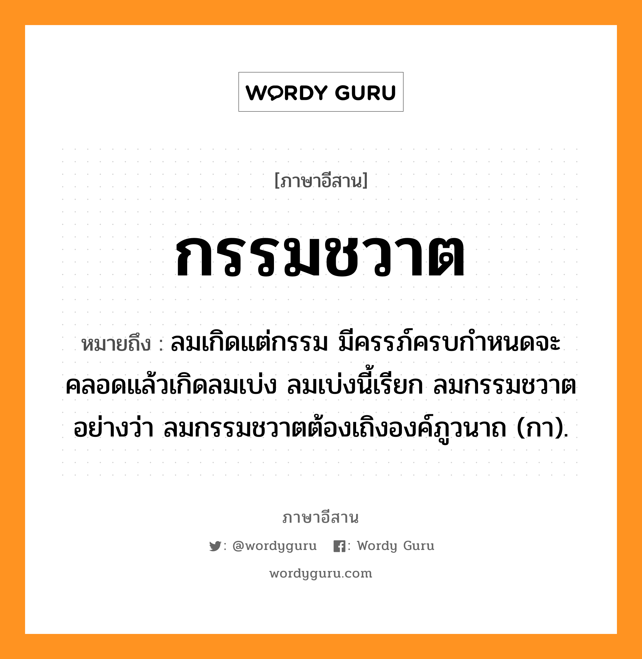 กรรมชวาต หมายถึงอะไร, ภาษาอีสาน กรรมชวาต หมายถึง ลมเกิดแต่กรรม มีครรภ์ครบกำหนดจะคลอดแล้วเกิดลมเบ่ง ลมเบ่งนี้เรียก ลมกรรมชวาต อย่างว่า ลมกรรมชวาตต้องเถิงองค์ภูวนาถ (กา). หมวด กำ - มะ - ชะ - วาด