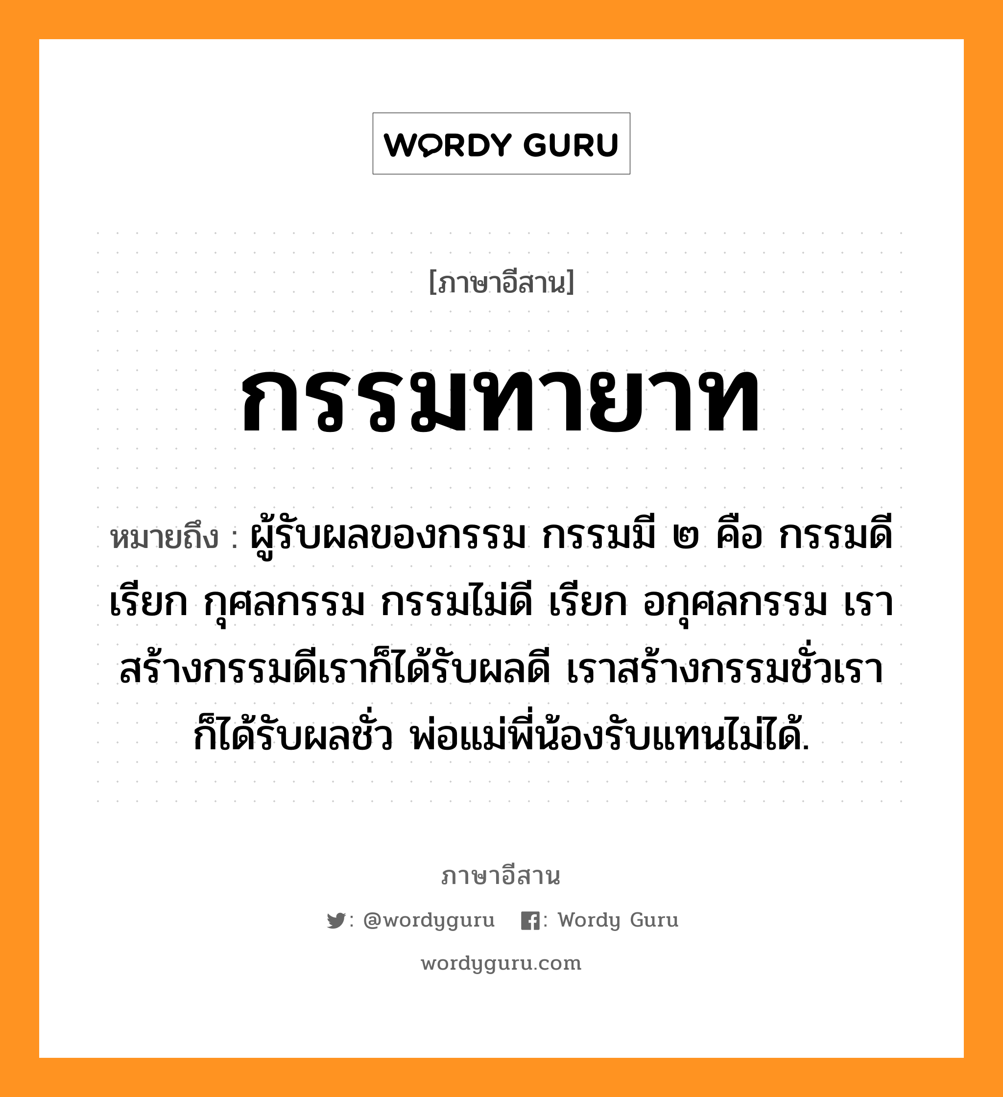 กรรมทายาท หมายถึงอะไร, ภาษาอีสาน กรรมทายาท หมายถึง ผู้รับผลของกรรม กรรมมี ๒ คือ กรรมดี เรียก กุศลกรรม กรรมไม่ดี เรียก อกุศลกรรม เราสร้างกรรมดีเราก็ได้รับผลดี เราสร้างกรรมชั่วเราก็ได้รับผลชั่ว พ่อแม่พี่น้องรับแทนไม่ได้. หมวด กำ - มะ - ทา - ยาด