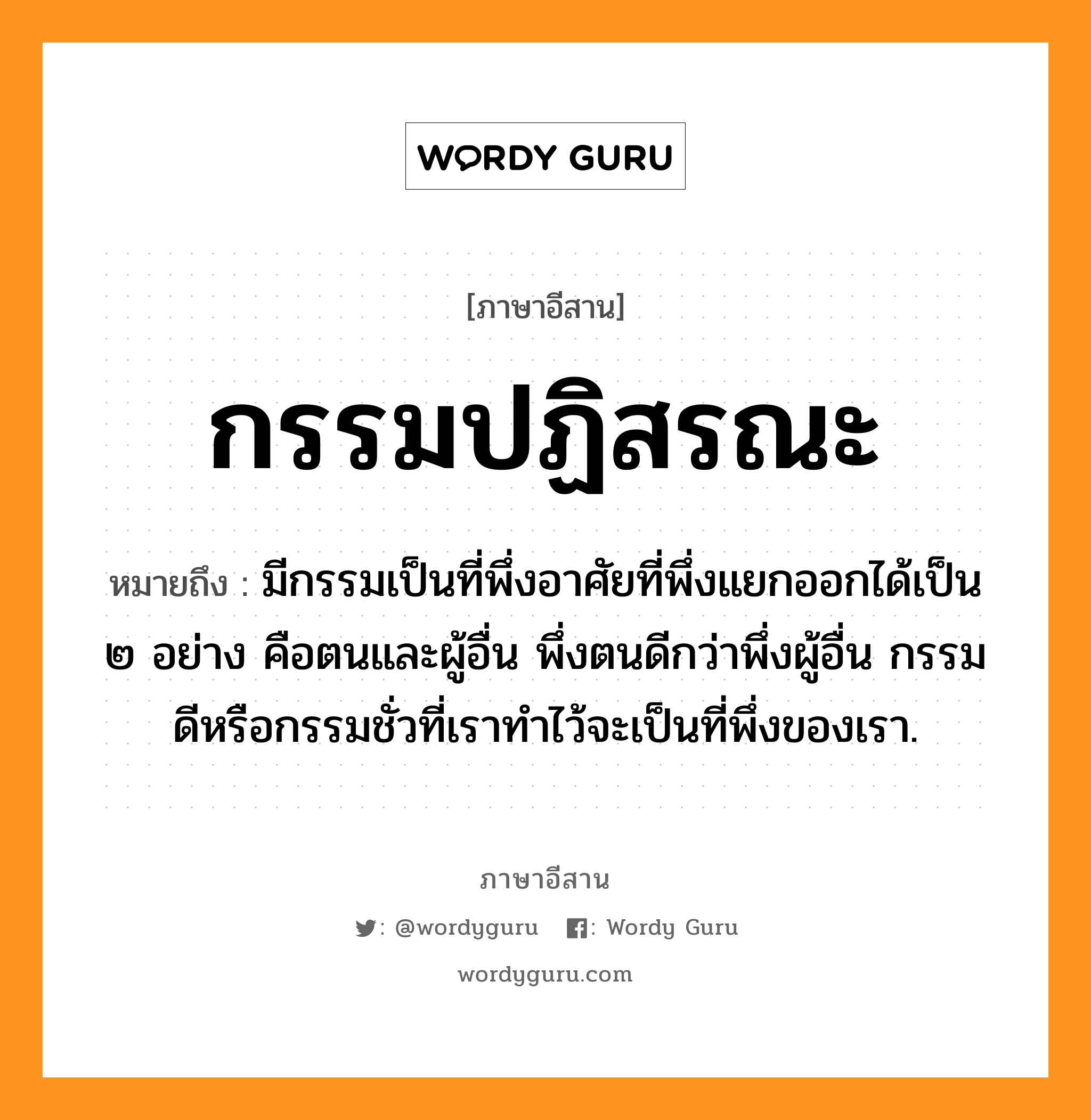 กรรมปฏิสรณะ หมายถึงอะไร, ภาษาอีสาน กรรมปฏิสรณะ หมายถึง มีกรรมเป็นที่พึ่งอาศัยที่พึ่งแยกออกได้เป็น ๒ อย่าง คือตนและผู้อื่น พึ่งตนดีกว่าพึ่งผู้อื่น กรรมดีหรือกรรมชั่วที่เราทำไว้จะเป็นที่พึ่งของเรา. หมวด กำ - มะ - ปะ - ติ - สะ - ระ - นะ