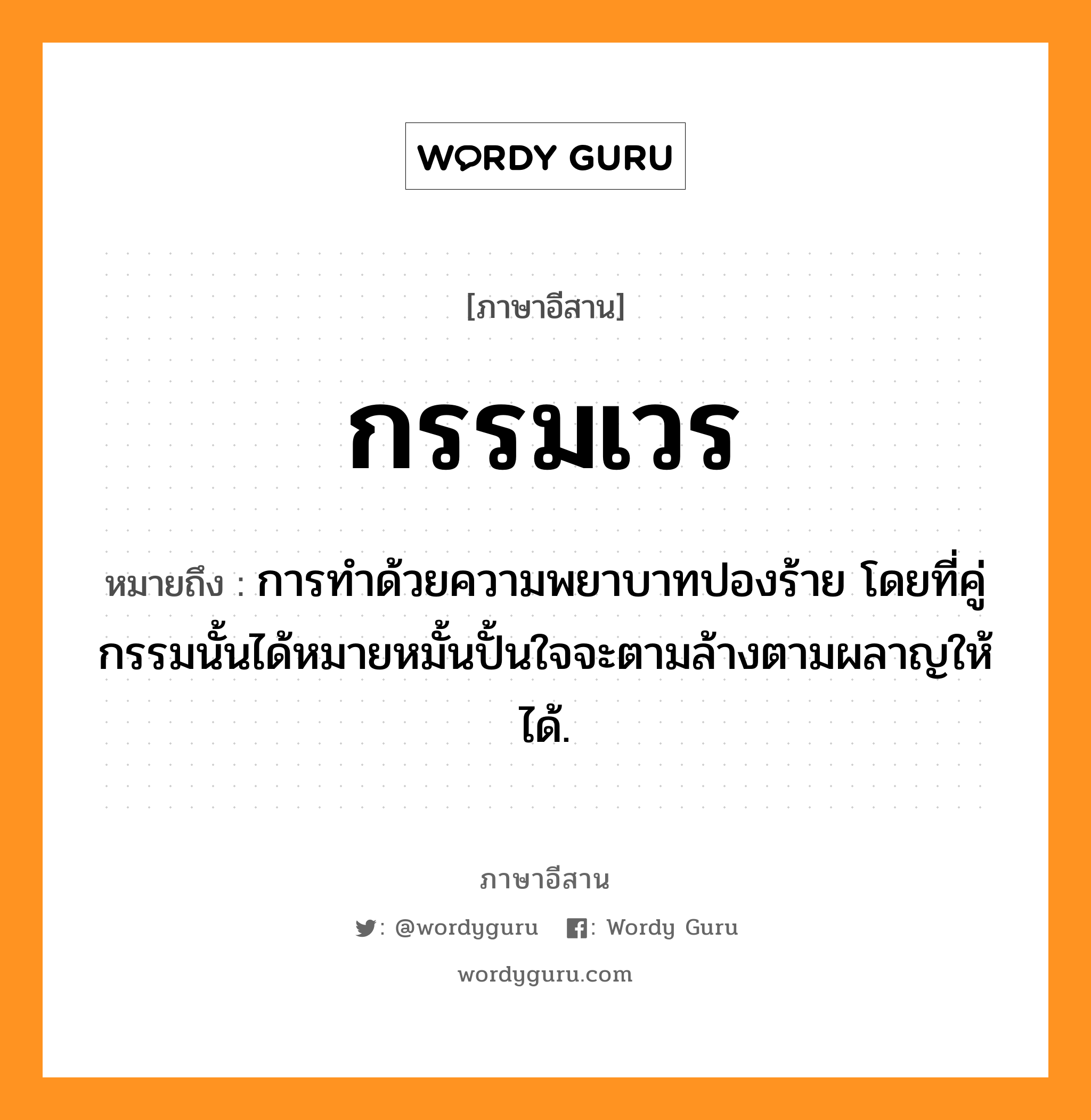 กรรมเวร หมายถึงอะไร, ภาษาอีสาน กรรมเวร หมายถึง การทำด้วยความพยาบาทปองร้าย โดยที่คู่กรรมนั้นได้หมายหมั้นปั้นใจจะตามล้างตามผลาญให้ได้. หมวด กำ - เวน