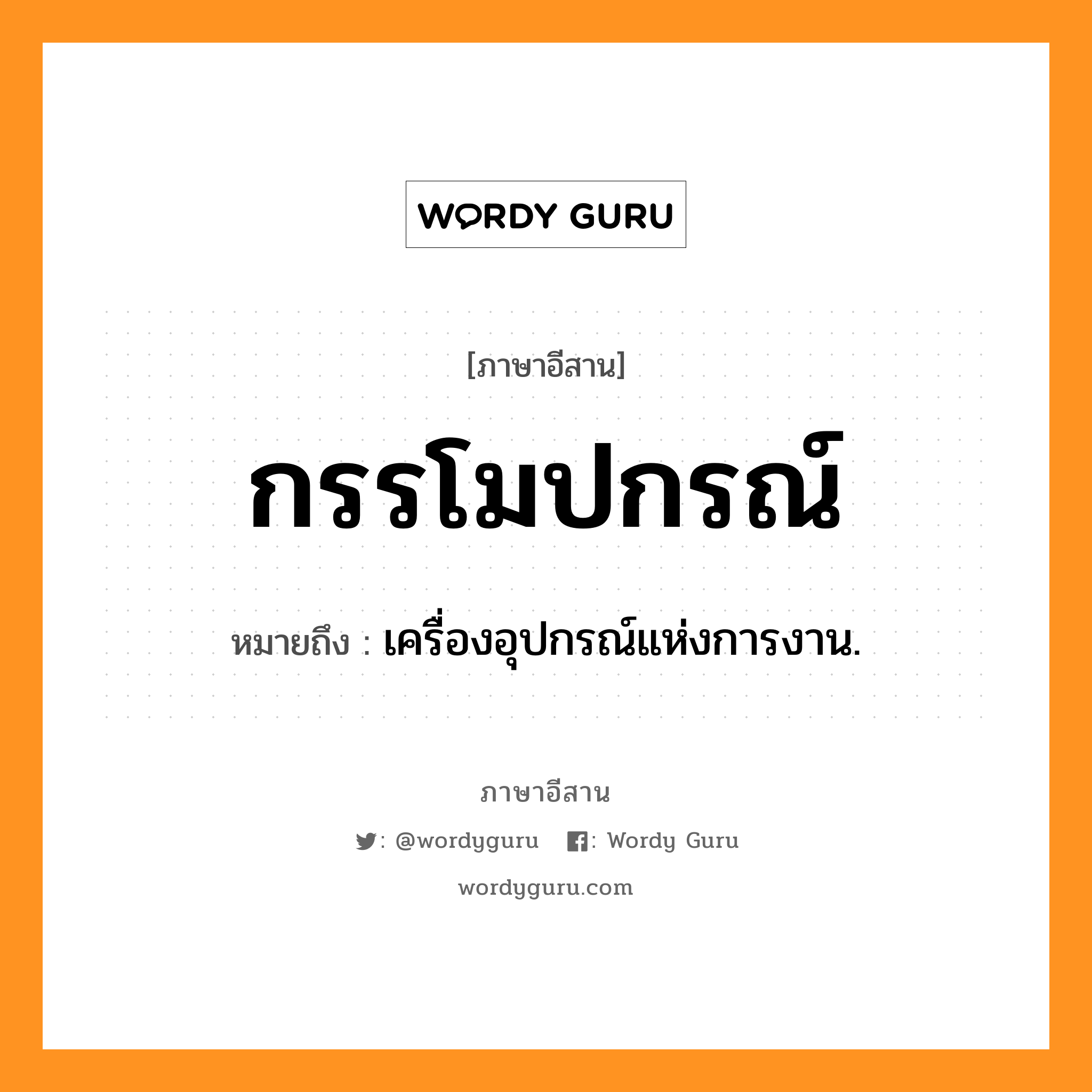 กรรโมปกรณ์ หมายถึงอะไร, ภาษาอีสาน กรรโมปกรณ์ หมายถึง เครื่องอุปกรณ์แห่งการงาน. หมวด กัน - โม - ปะ - กอน