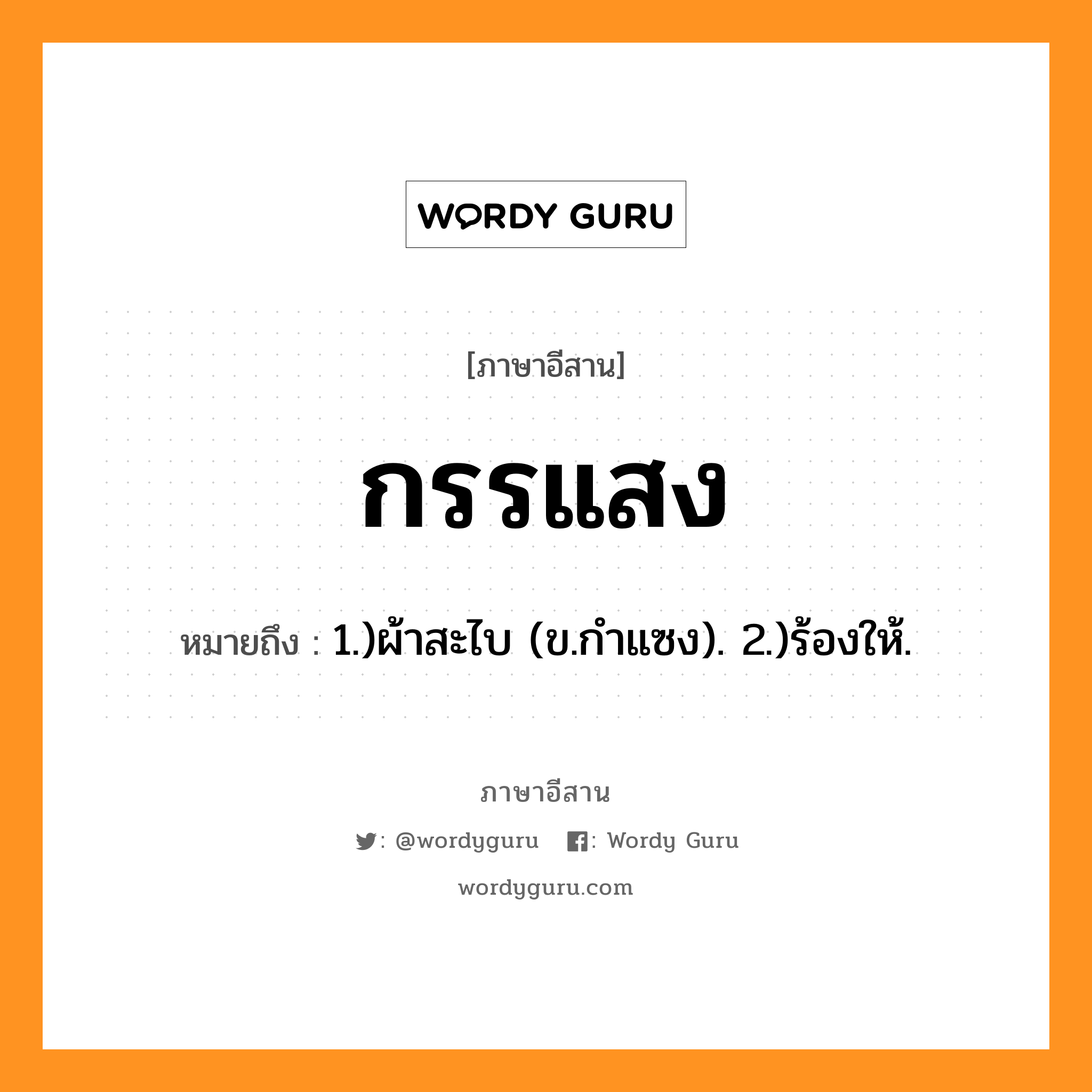 กรรแสง หมายถึงอะไร, ภาษาอีสาน กรรแสง หมายถึง 1.)ผ้าสะไบ (ข.กำแซง). 2.)ร้องให้. หมวด กัน - แสง