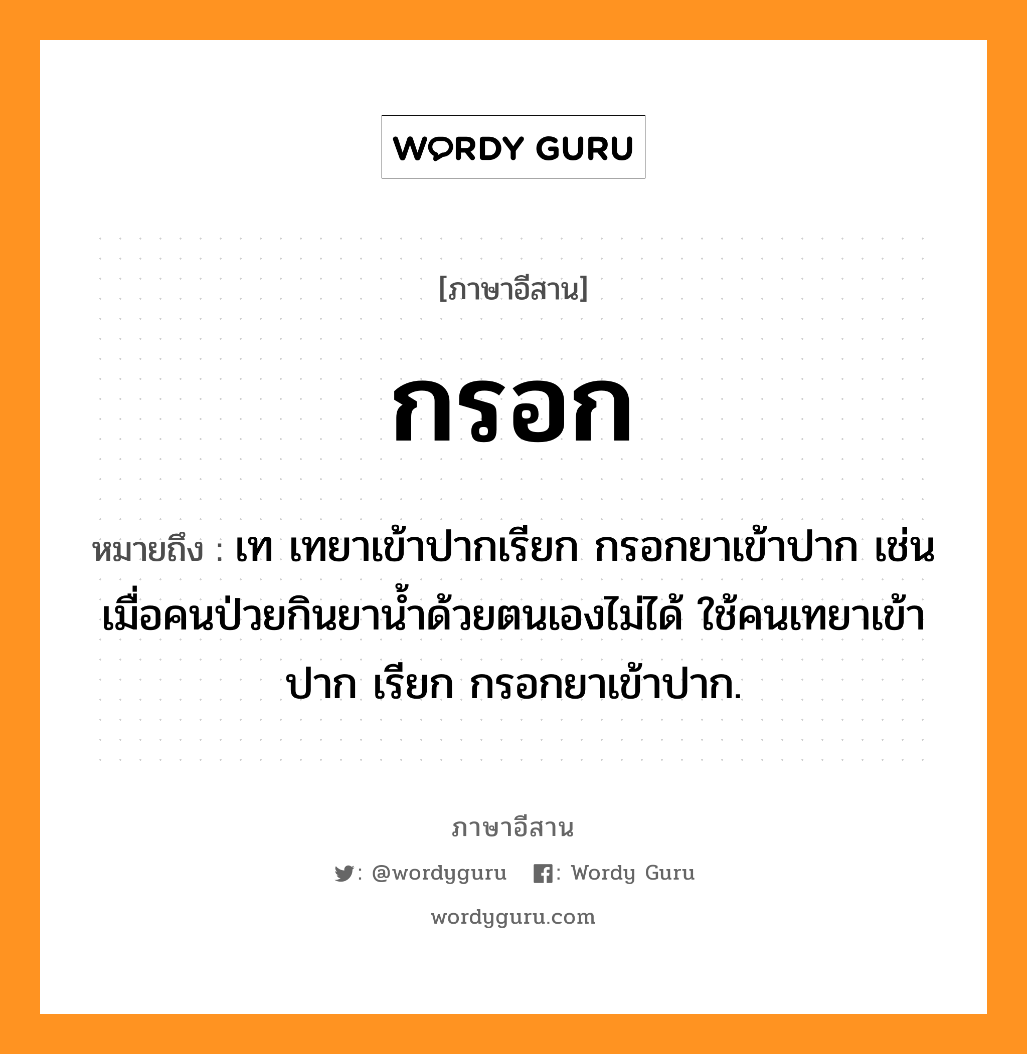 กรอก หมายถึงอะไร, ภาษาอีสาน กรอก หมายถึง เท เทยาเข้าปากเรียก กรอกยาเข้าปาก เช่น เมื่อคนป่วยกินยาน้ำด้วยตนเองไม่ได้ ใช้คนเทยาเข้าปาก เรียก กรอกยาเข้าปาก. หมวด กรอก