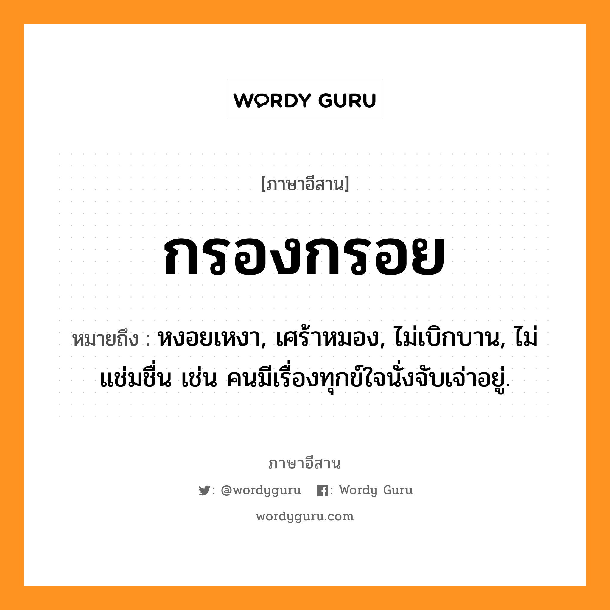 กรองกรอย หมายถึงอะไร, ภาษาอีสาน กรองกรอย หมายถึง หงอยเหงา, เศร้าหมอง, ไม่เบิกบาน, ไม่แช่มชื่น เช่น คนมีเรื่องทุกข์ใจนั่งจับเจ่าอยู่. หมวด กรอง - กรอบ