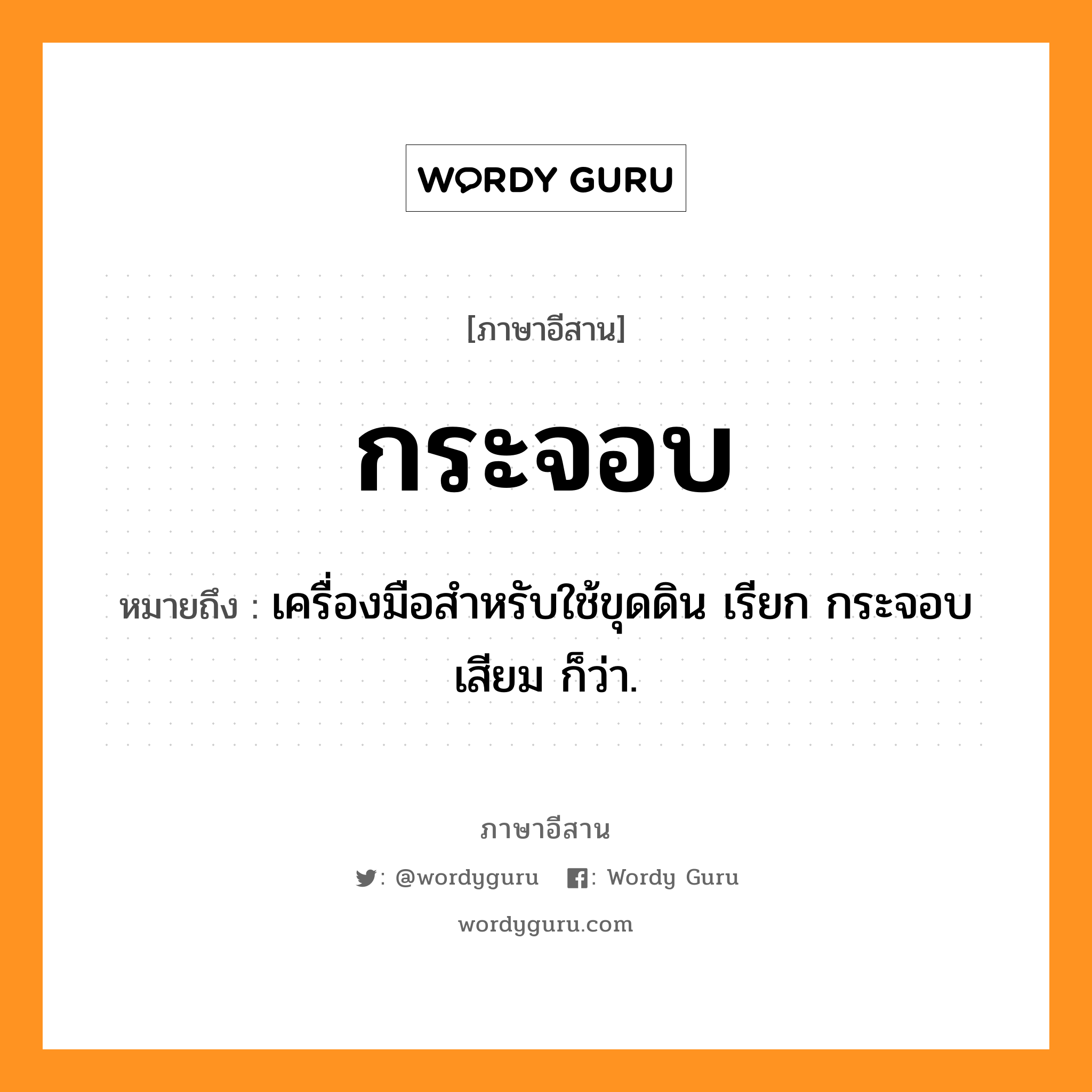 กระจอบ หมายถึงอะไร, ภาษาอีสาน กระจอบ หมายถึง เครื่องมือสำหรับใช้ขุดดิน เรียก กระจอบ เสียม ก็ว่า. หมวด กระ - จอบ