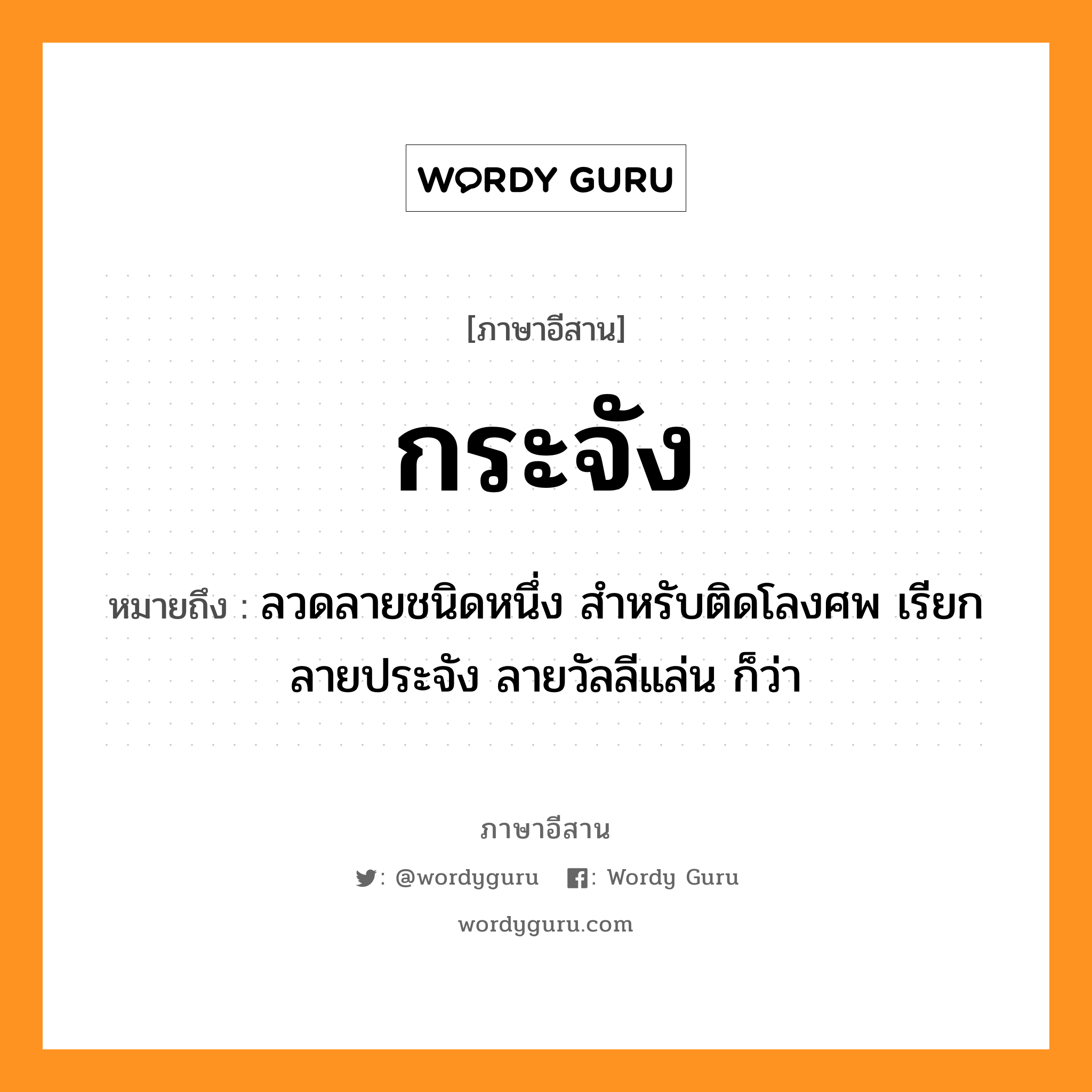 กระจัง หมายถึงอะไร, ภาษาอีสาน กระจัง หมายถึง ลวดลายชนิดหนึ่ง สำหรับติดโลงศพ เรียก ลายประจัง ลายวัลลีแล่น ก็ว่า หมวด กระ - จัง