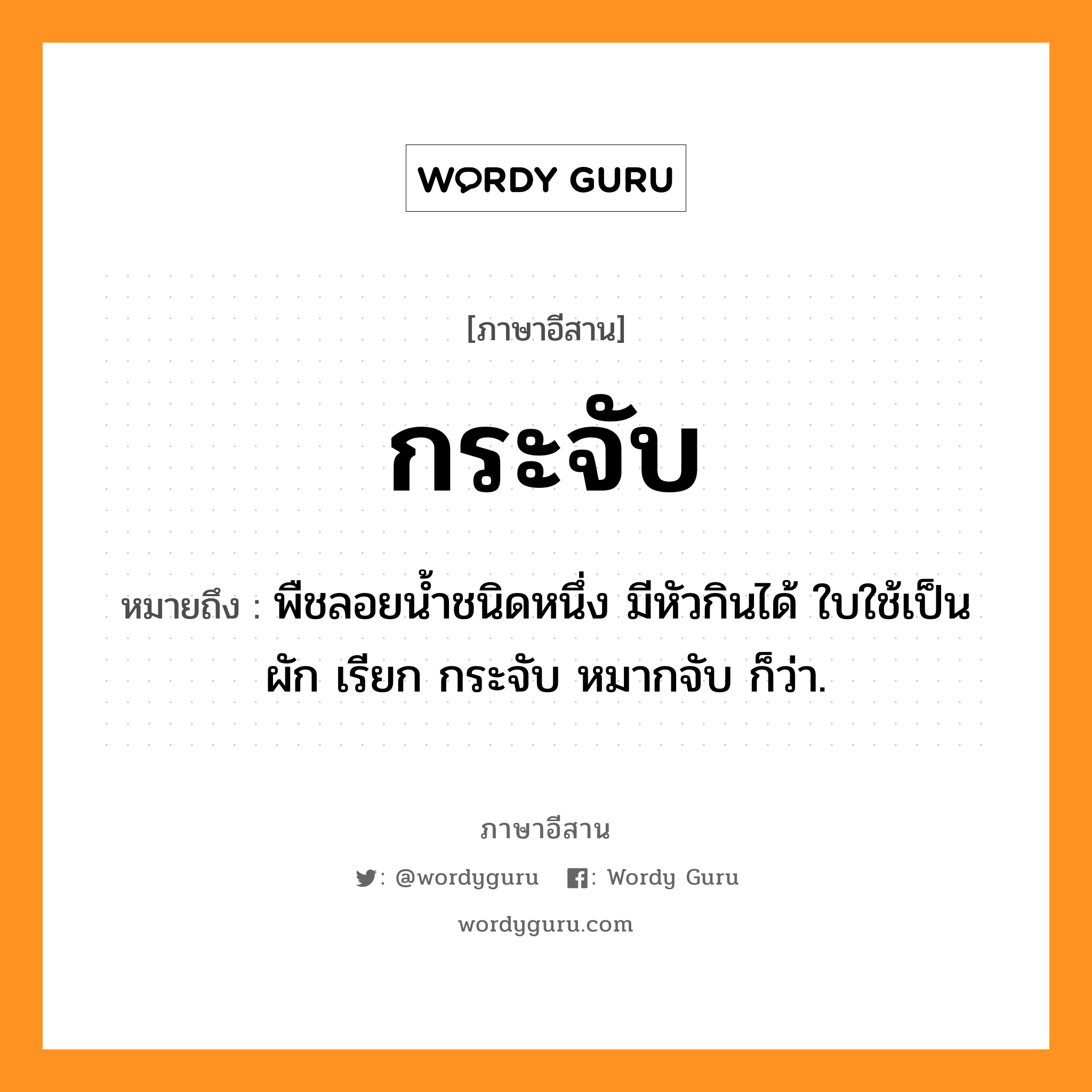 กระจับ หมายถึงอะไร, ภาษาอีสาน กระจับ หมายถึง พืชลอยน้ำชนิดหนึ่ง มีหัวกินได้ ใบใช้เป็นผัก เรียก กระจับ หมากจับ ก็ว่า. หมวด กระ - จับ