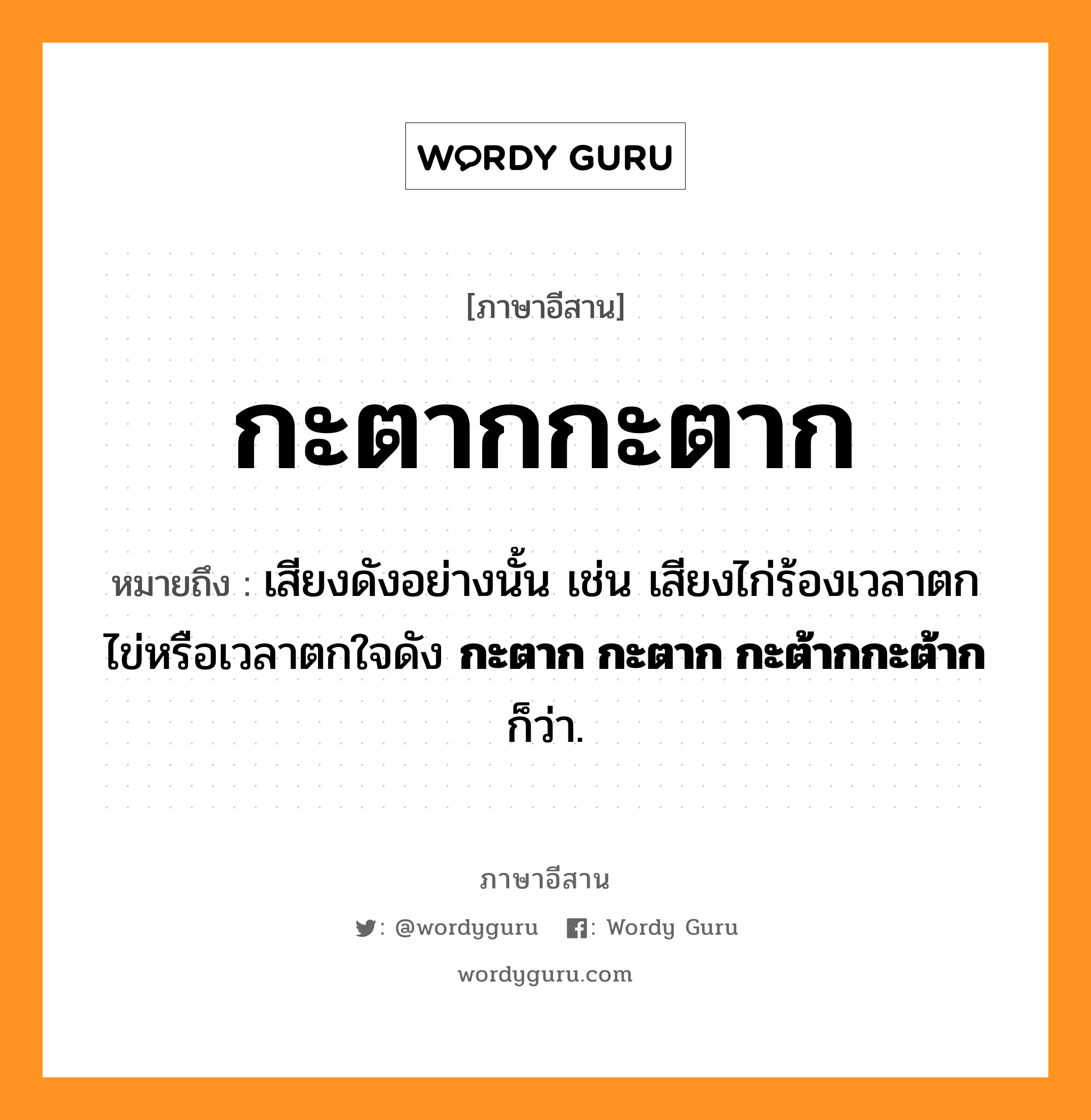 กะตากกะตาก หมายถึงอะไร, ภาษาอีสาน กะตากกะตาก หมายถึง เสียงดังอย่างนั้น เช่น เสียงไก่ร้องเวลาตกไข่หรือเวลาตกใจดัง &lt;b&gt;กะตาก กะตาก กะต้ากกะต้าก&lt;/b&gt; ก็ว่า. หมวด กะ - ตาก - กะ - ตาก