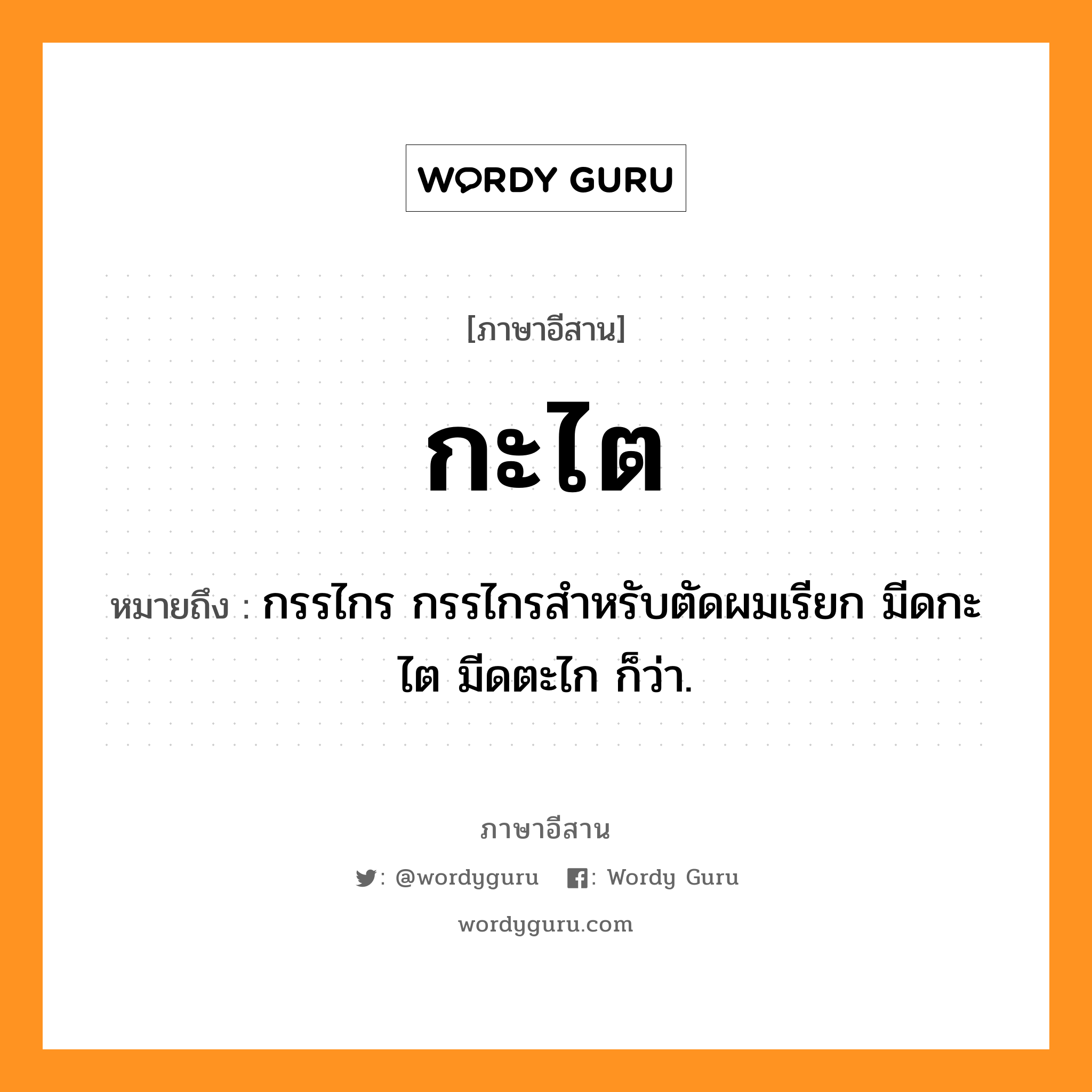 กะไต หมายถึงอะไร, ภาษาอีสาน กะไต หมายถึง กรรไกร กรรไกรสำหรับตัดผมเรียก มีดกะไต มีดตะไก ก็ว่า. หมวด กะไต