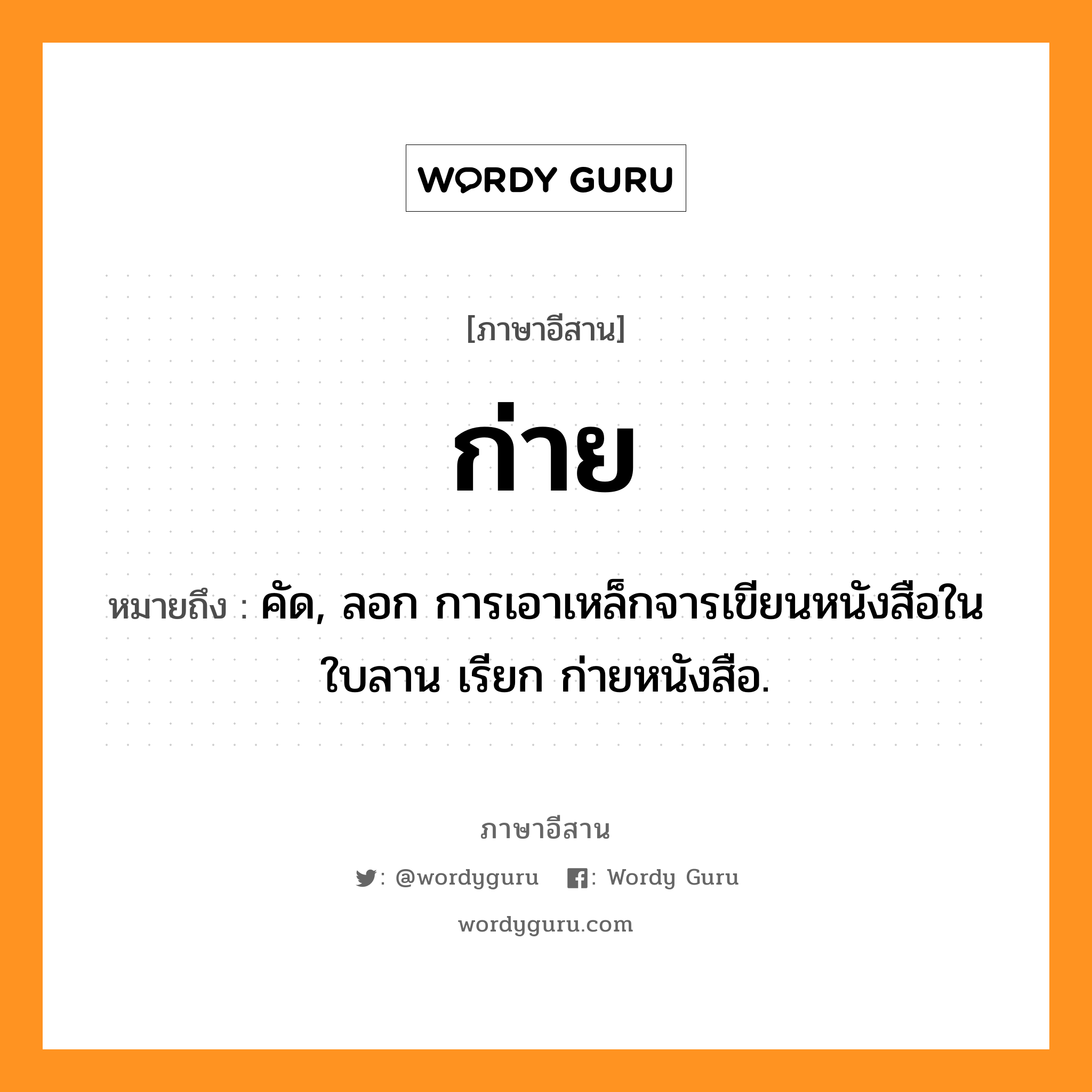 ก่าย หมายถึงอะไร, ภาษาอีสาน ก่าย หมายถึง คัด, ลอก การเอาเหล็กจารเขียนหนังสือในใบลาน เรียก ก่ายหนังสือ. หมวด ก่าย