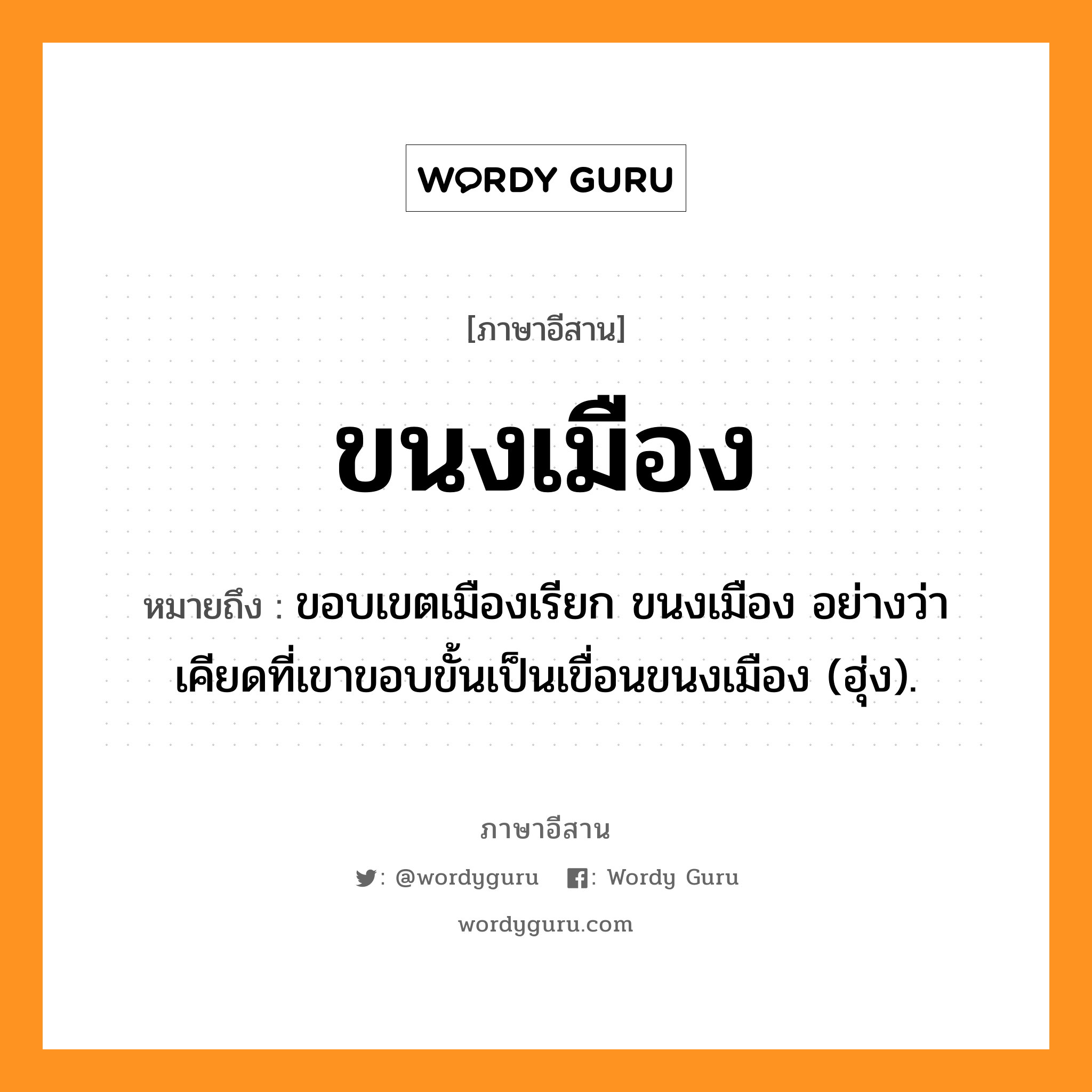 ขนงเมือง หมายถึงอะไร, ภาษาอีสาน ขนงเมือง หมายถึง ขอบเขตเมืองเรียก ขนงเมือง อย่างว่า เคียดที่เขาขอบขั้นเป็นเขื่อนขนงเมือง (ฮุ่ง). หมวด ขะ - หนง - เมือง