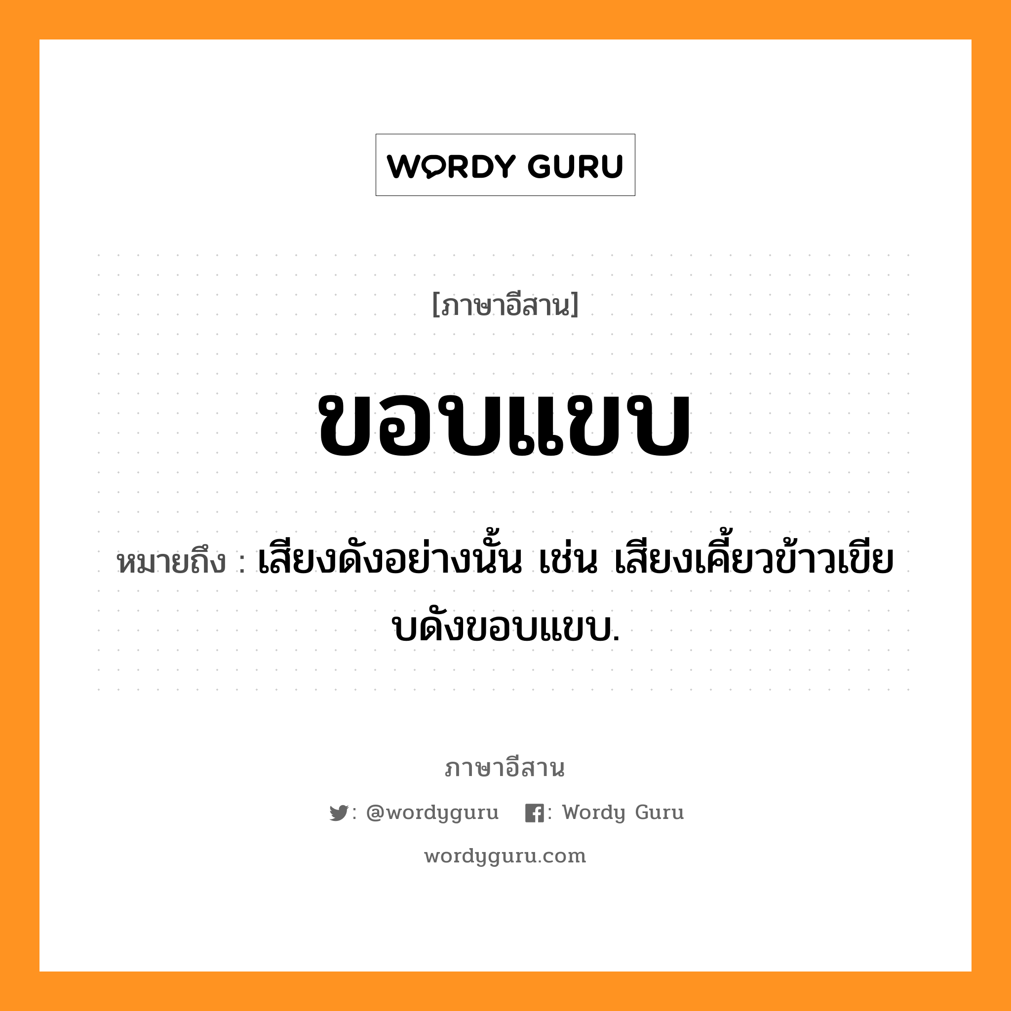 ขอบแขบ หมายถึงอะไร, ภาษาอีสาน ขอบแขบ หมายถึง เสียงดังอย่างนั้น เช่น เสียงเคี้ยวข้าวเขียบดังขอบแขบ. หมวด ขอบ - แขบ