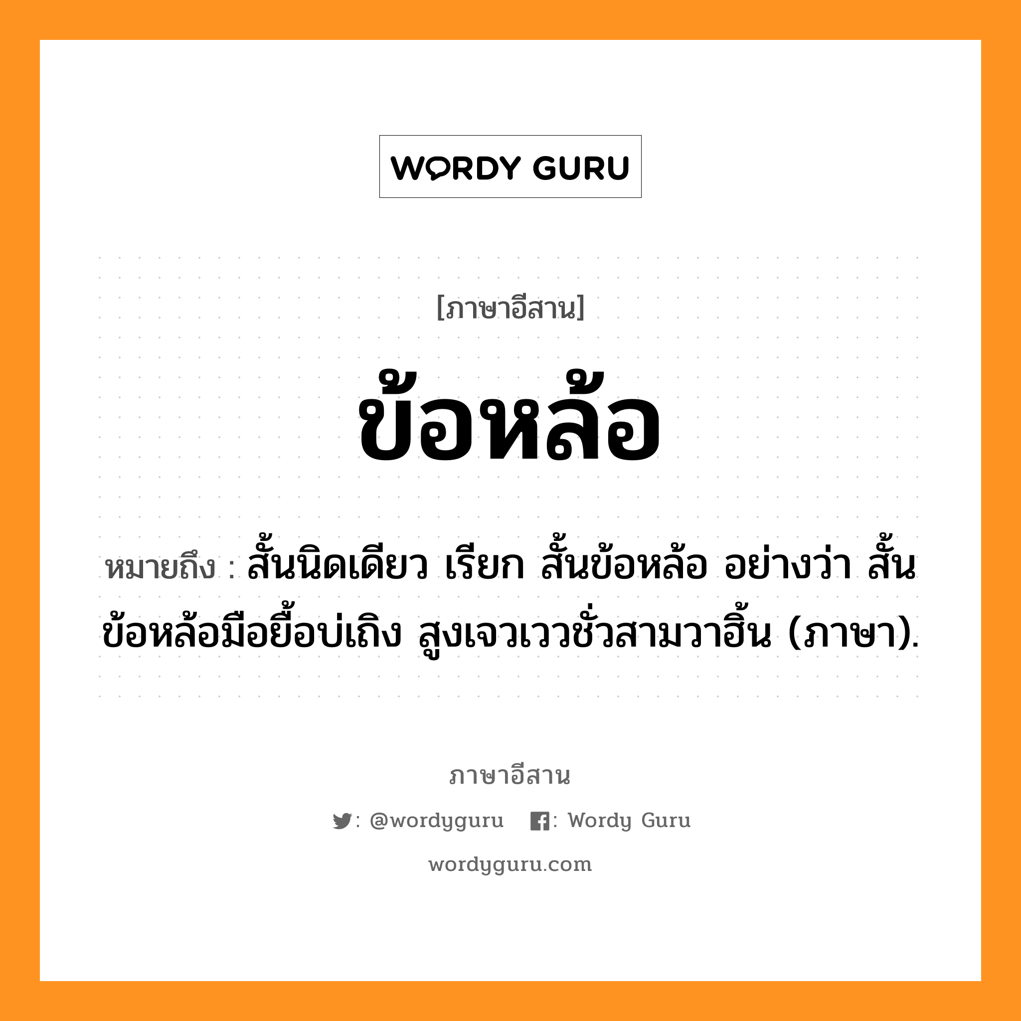 ข้อหล้อ หมายถึงอะไร, ภาษาอีสาน ข้อหล้อ หมายถึง สั้นนิดเดียว เรียก สั้นข้อหล้อ อย่างว่า สั้นข้อหล้อมือยื้อบ่เถิง สูงเจวเววชั่วสามวาฮิ้น (ภาษา). หมวด ข้อ - หล้อ