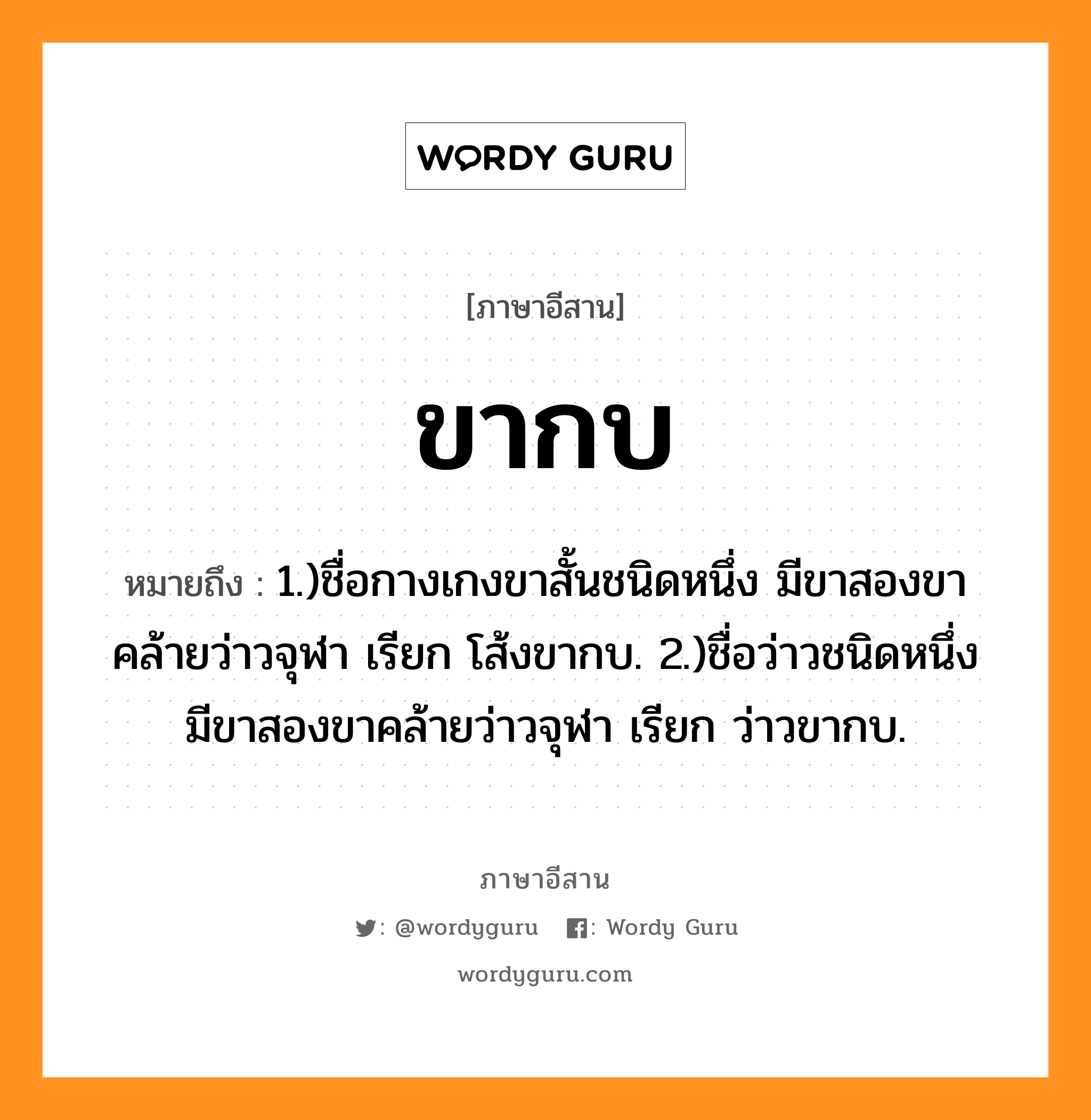 ขากบ หมายถึงอะไร, ภาษาอีสาน ขากบ หมายถึง 1.)ชื่อกางเกงขาสั้นชนิดหนึ่ง มีขาสองขาคล้ายว่าวจุฬา เรียก โส้งขากบ. 2.)ชื่อว่าวชนิดหนึ่ง มีขาสองขาคล้ายว่าวจุฬา เรียก ว่าวขากบ. หมวด ขา - กบ