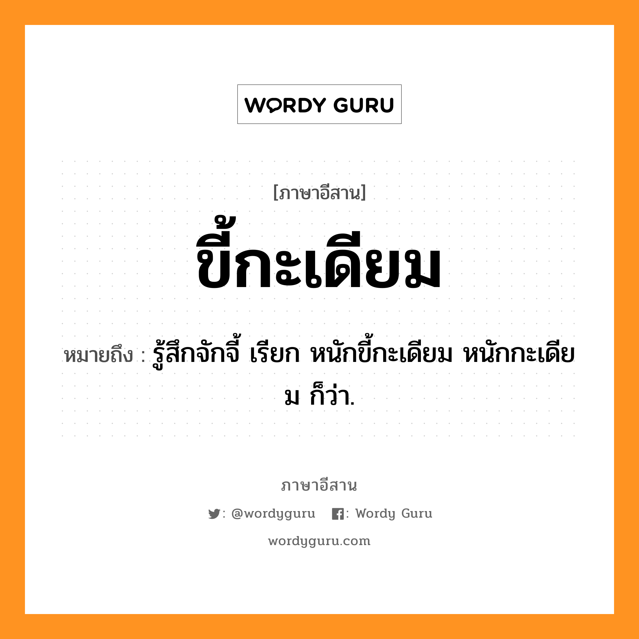 ขี้กะเดียม หมายถึงอะไร, ภาษาอีสาน ขี้กะเดียม หมายถึง รู้สึกจักจี้ เรียก หนักขี้กะเดียม หนักกะเดียม ก็ว่า. หมวด ขี้ - กะ - เดียม