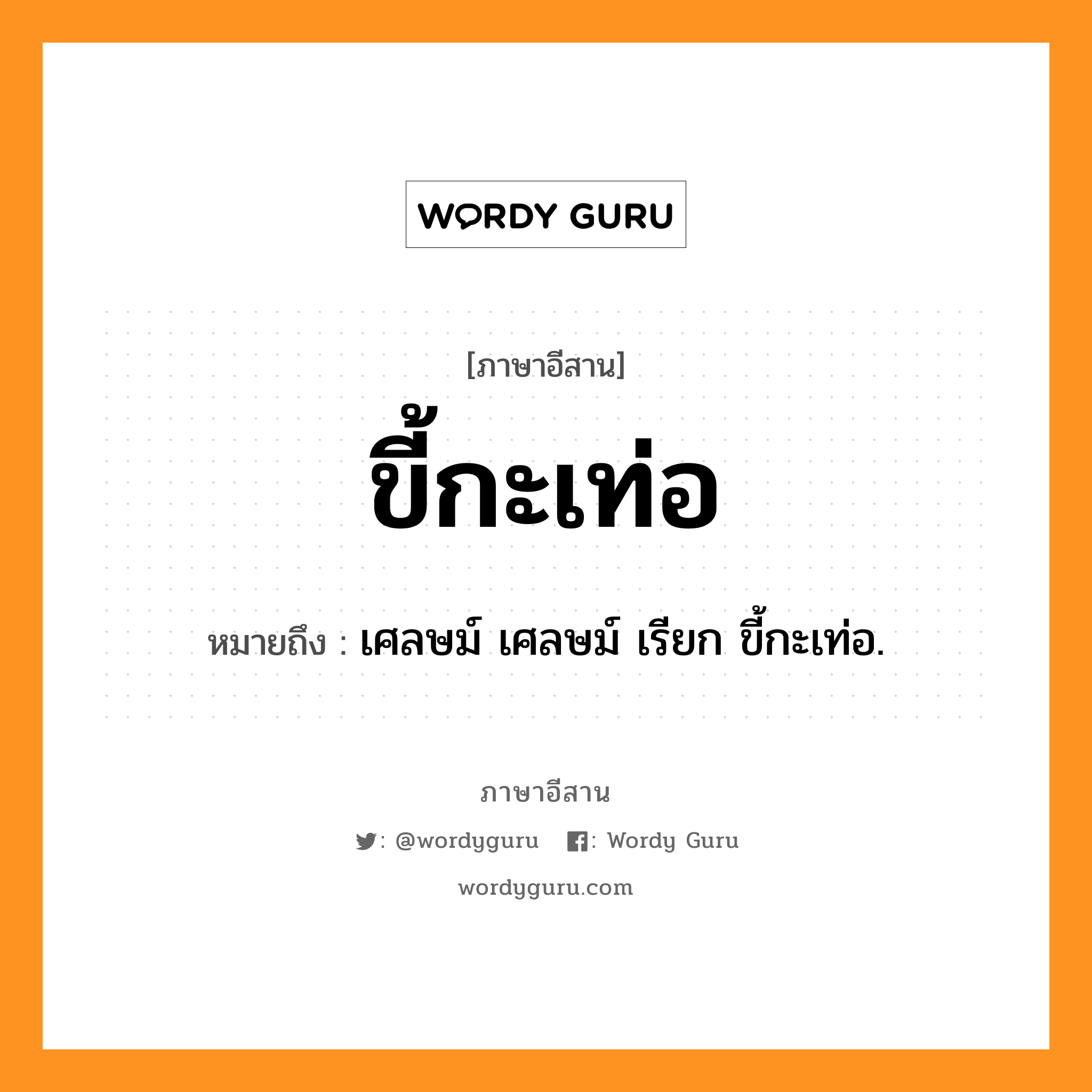 ขี้กะเท่อ หมายถึงอะไร, ภาษาอีสาน ขี้กะเท่อ หมายถึง เศลษม์ เศลษม์ เรียก ขี้กะเท่อ. หมวด ขี้ - กะ - เท่อ