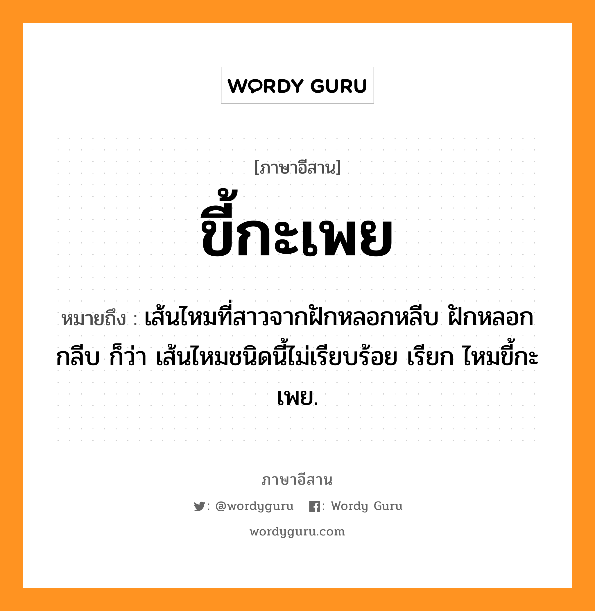 ขี้กะเพย หมายถึงอะไร, ภาษาอีสาน ขี้กะเพย หมายถึง เส้นไหมที่สาวจากฝักหลอกหลีบ ฝักหลอกกลีบ ก็ว่า เส้นไหมชนิดนี้ไม่เรียบร้อย เรียก ไหมขี้กะเพย. หมวด ขี้ - กะ - เพย