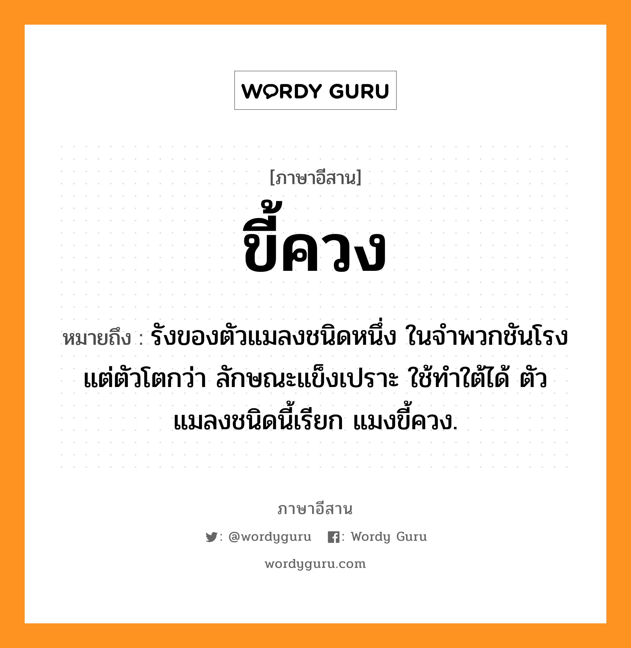 ขี้ควง หมายถึงอะไร, ภาษาอีสาน ขี้ควง หมายถึง รังของตัวแมลงชนิดหนึ่ง ในจำพวกชันโรง แต่ตัวโตกว่า ลักษณะแข็งเปราะ ใช้ทำใต้ได้ ตัวแมลงชนิดนี้เรียก แมงขี้ควง. หมวด ขี้ - ควง