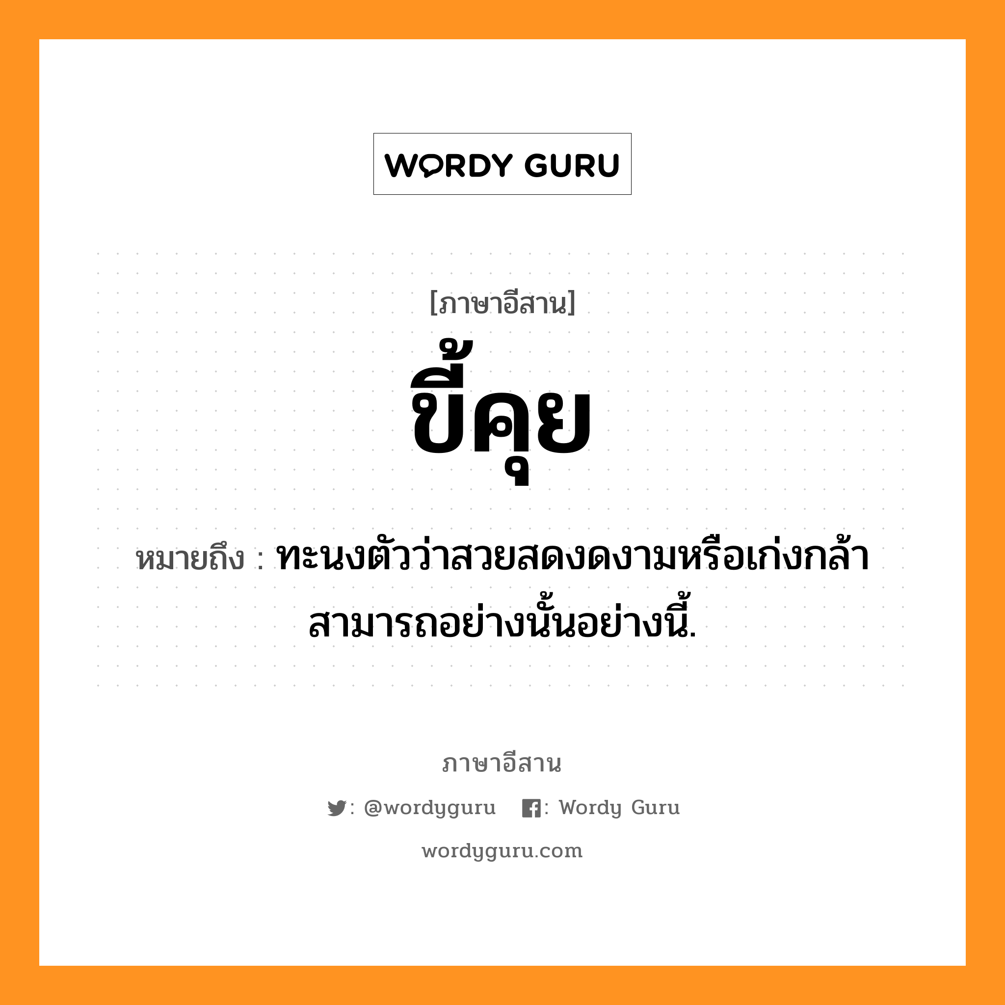 ขี้คุย หมายถึงอะไร, ภาษาอีสาน ขี้คุย หมายถึง ทะนงตัวว่าสวยสดงดงามหรือเก่งกล้าสามารถอย่างนั้นอย่างนี้. หมวด ขี้ - คุย