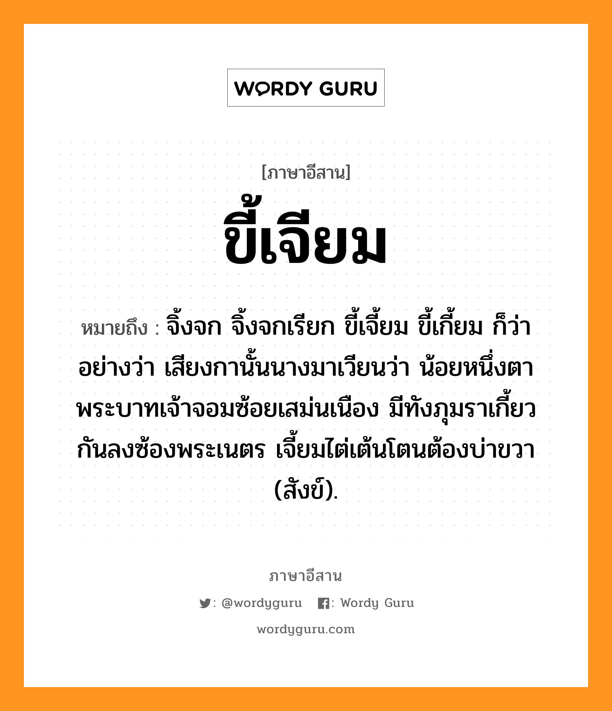 ขี้เจียม หมายถึงอะไร, ภาษาอีสาน ขี้เจียม หมายถึง จิ้งจก จิ้งจกเรียก ขี้เจี้ยม ขี้เกี้ยม ก็ว่า อย่างว่า เสียงกานั้นนางมาเวียนว่า น้อยหนึ่งตาพระบาทเจ้าจอมซ้อยเสม่นเนือง มีทังภุมราเกี้ยวกันลงซ้องพระเนตร เจี้ยมไต่เต้นโตนต้องบ่าขวา (สังข์). หมวด ขี้ - เจียม