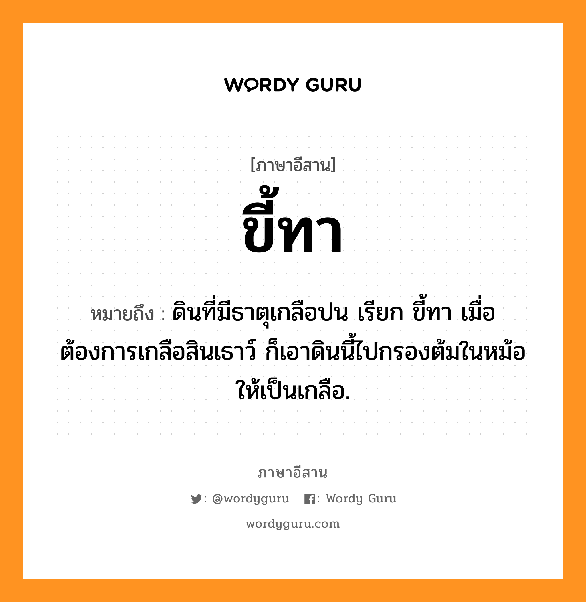 ขี้ทา หมายถึงอะไร, ภาษาอีสาน ขี้ทา หมายถึง ดินที่มีธาตุเกลือปน เรียก ขี้ทา เมื่อต้องการเกลือสินเธาว์ ก็เอาดินนี้ไปกรองต้มในหม้อให้เป็นเกลือ. หมวด ขี้ - ทา