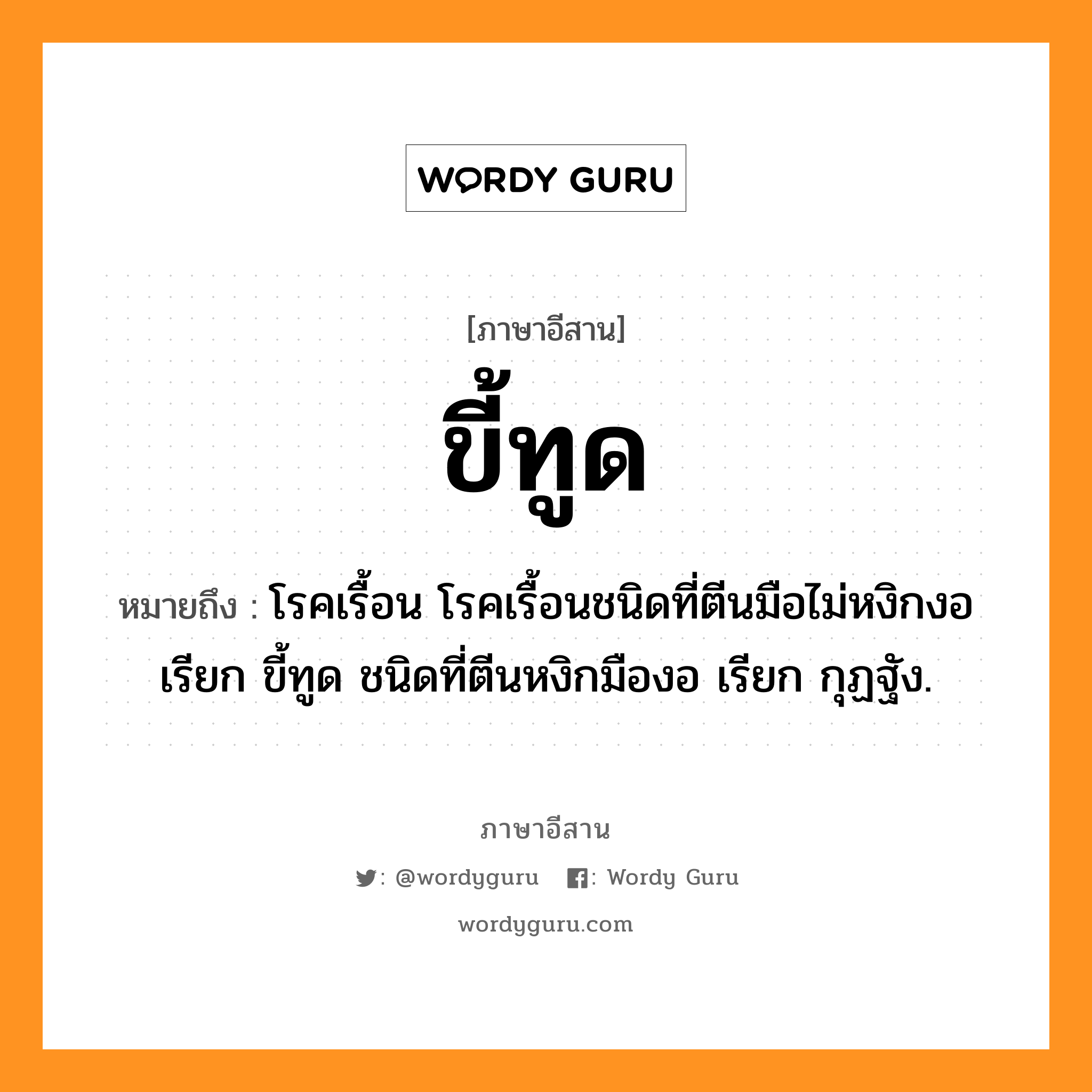 ขี้ทูด หมายถึงอะไร, ภาษาอีสาน ขี้ทูด หมายถึง โรคเรื้อน โรคเรื้อนชนิดที่ตีนมือไม่หงิกงอ เรียก ขี้ทูด ชนิดที่ตีนหงิกมืองอ เรียก กุฏฐัง. หมวด ขี้ - ทูด