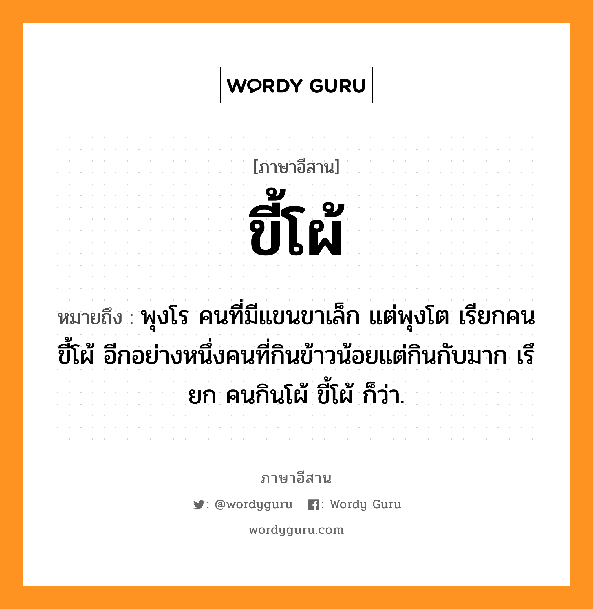 ขี้โผ้ หมายถึงอะไร, ภาษาอีสาน ขี้โผ้ หมายถึง พุงโร คนที่มีแขนขาเล็ก แต่พุงโต เรียกคนขี้โผ้ อีกอย่างหนึ่งคนที่กินข้าวน้อยแต่กินกับมาก เรึยก คนกินโผ้ ขี้โผ้ ก็ว่า. หมวด ขี้ - โผ้