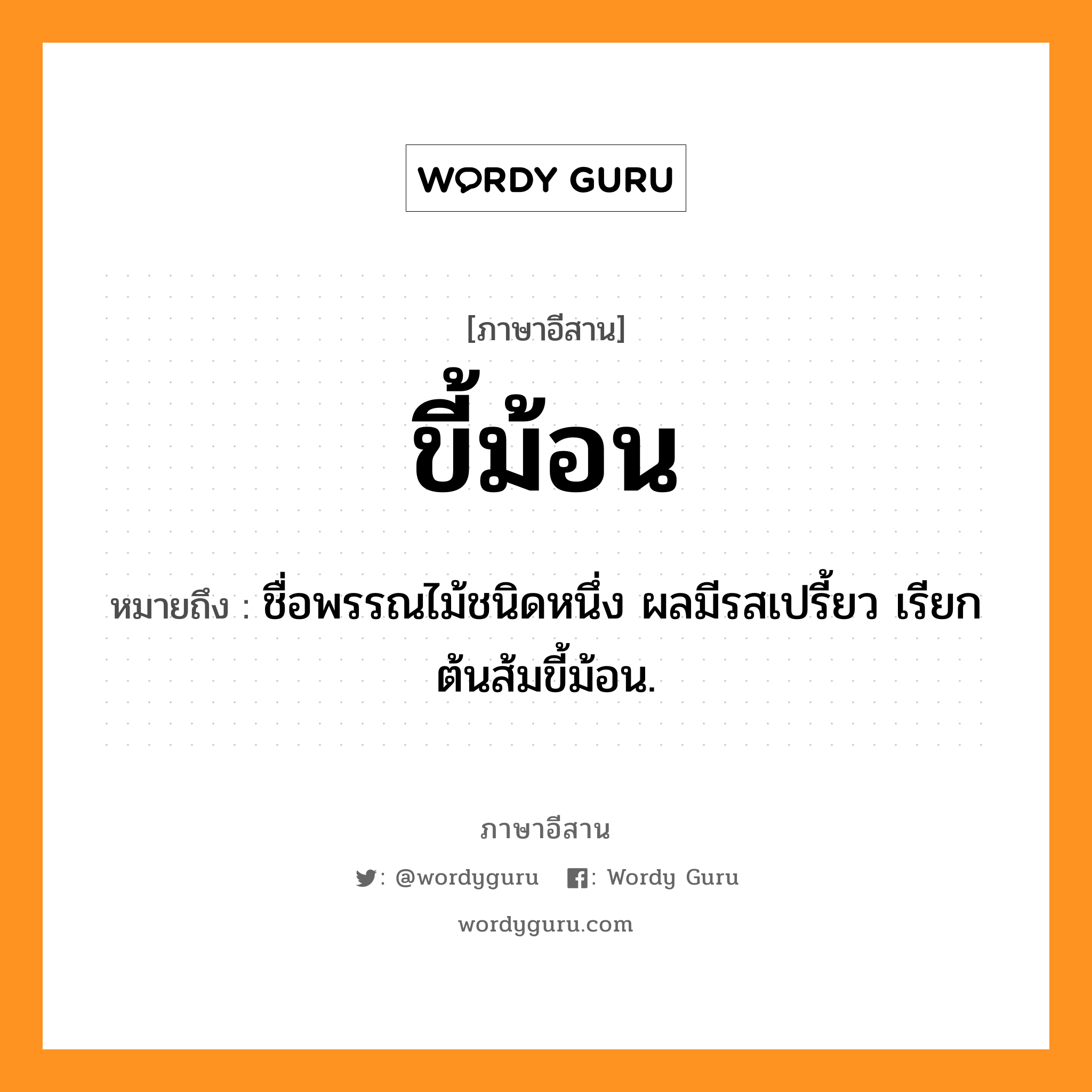 ขี้ม้อน หมายถึงอะไร, ภาษาอีสาน ขี้ม้อน หมายถึง ชื่อพรรณไม้ชนิดหนึ่ง ผลมีรสเปรี้ยว เรียก ต้นส้มขี้ม้อน. หมวด ขี้ - ม้อน