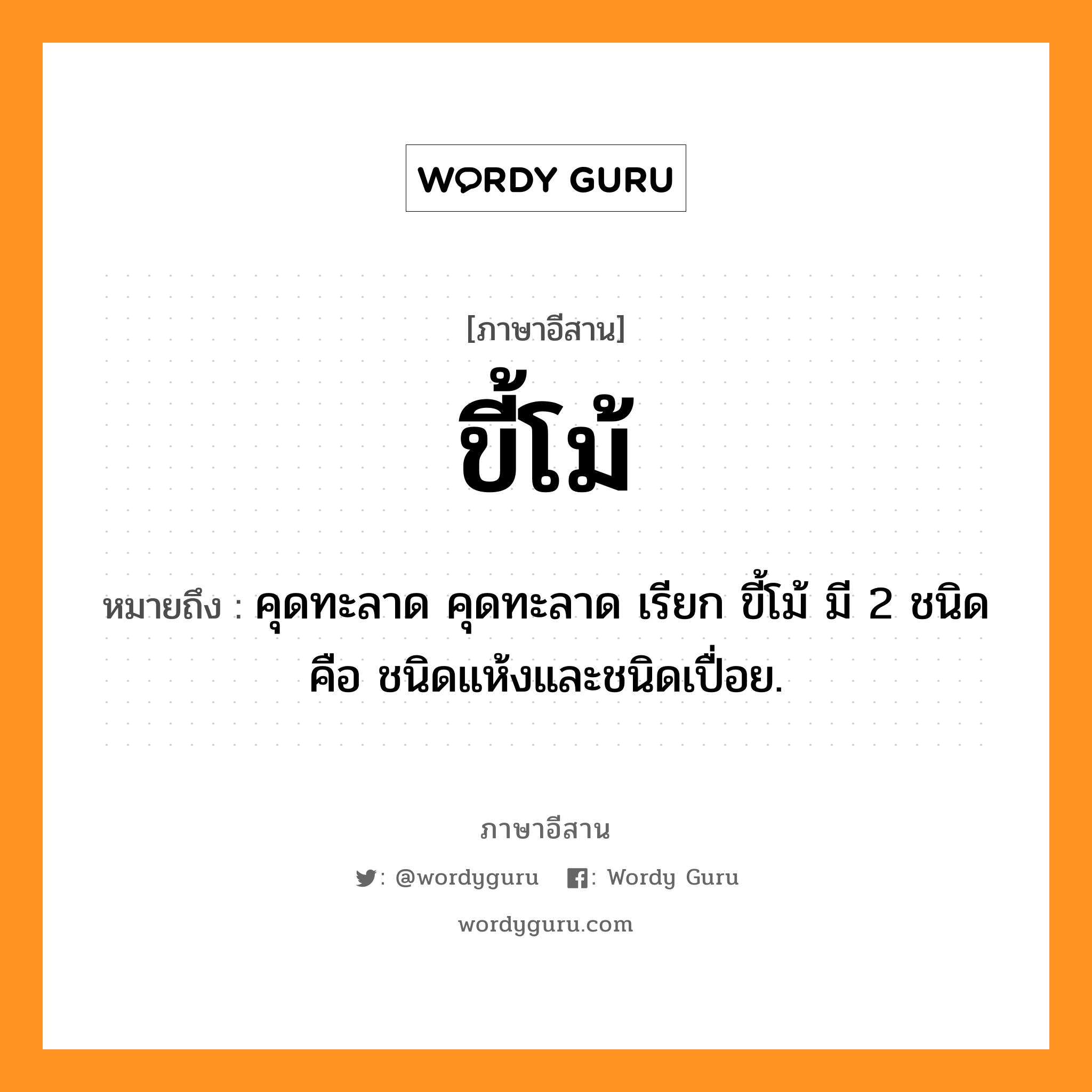 ขี้โม้ หมายถึงอะไร, ภาษาอีสาน ขี้โม้ หมายถึง คุดทะลาด คุดทะลาด เรียก ขี้โม้ มี 2 ชนิด คือ ชนิดแห้งและชนิดเปื่อย. หมวด ขี้ - โม้