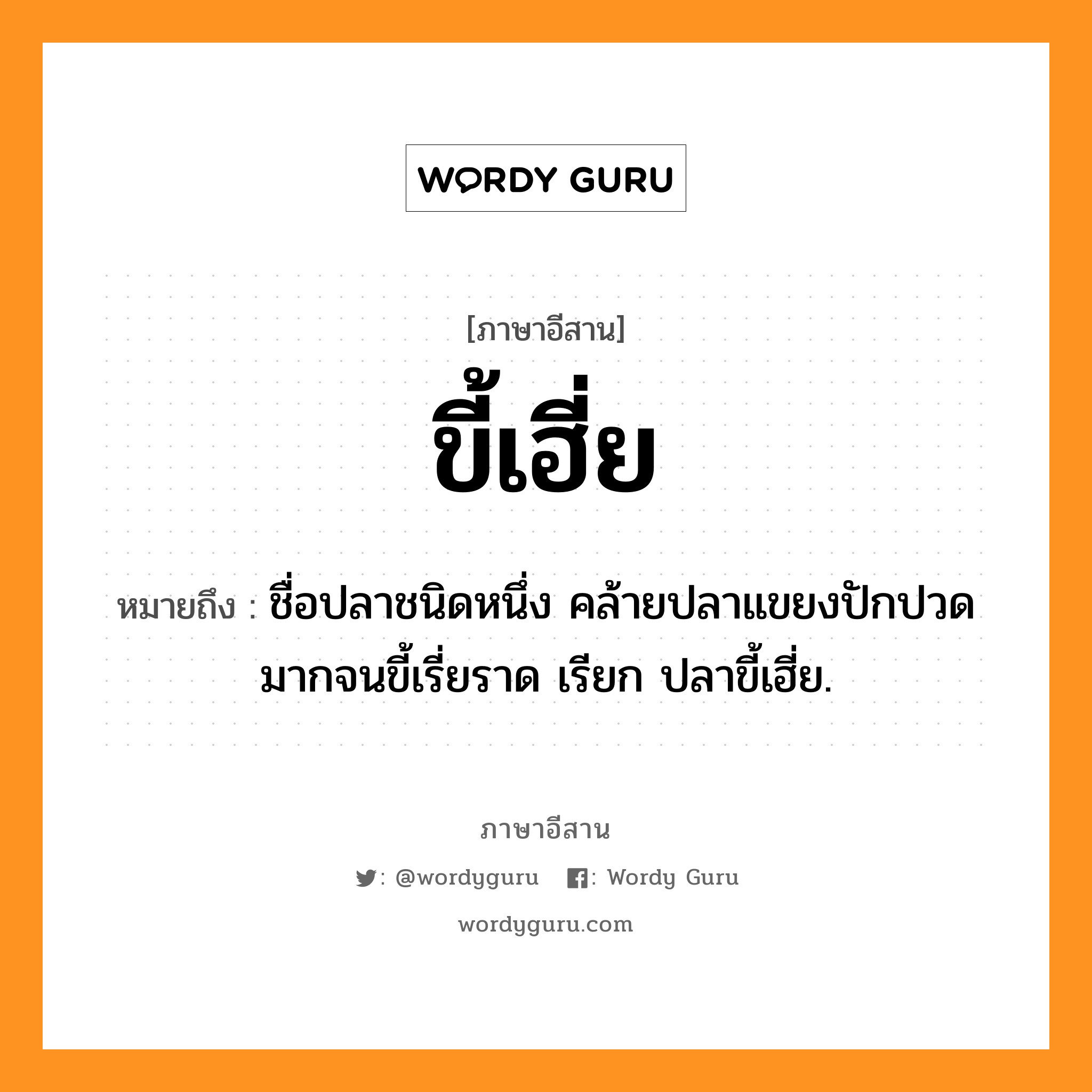 ขี้เฮี่ย หมายถึงอะไร, ภาษาอีสาน ขี้เฮี่ย หมายถึง ชื่อปลาชนิดหนึ่ง คล้ายปลาแขยงปักปวดมากจนขี้เรี่ยราด เรียก ปลาขี้เฮี่ย. หมวด ขี้ - เฮี่ย