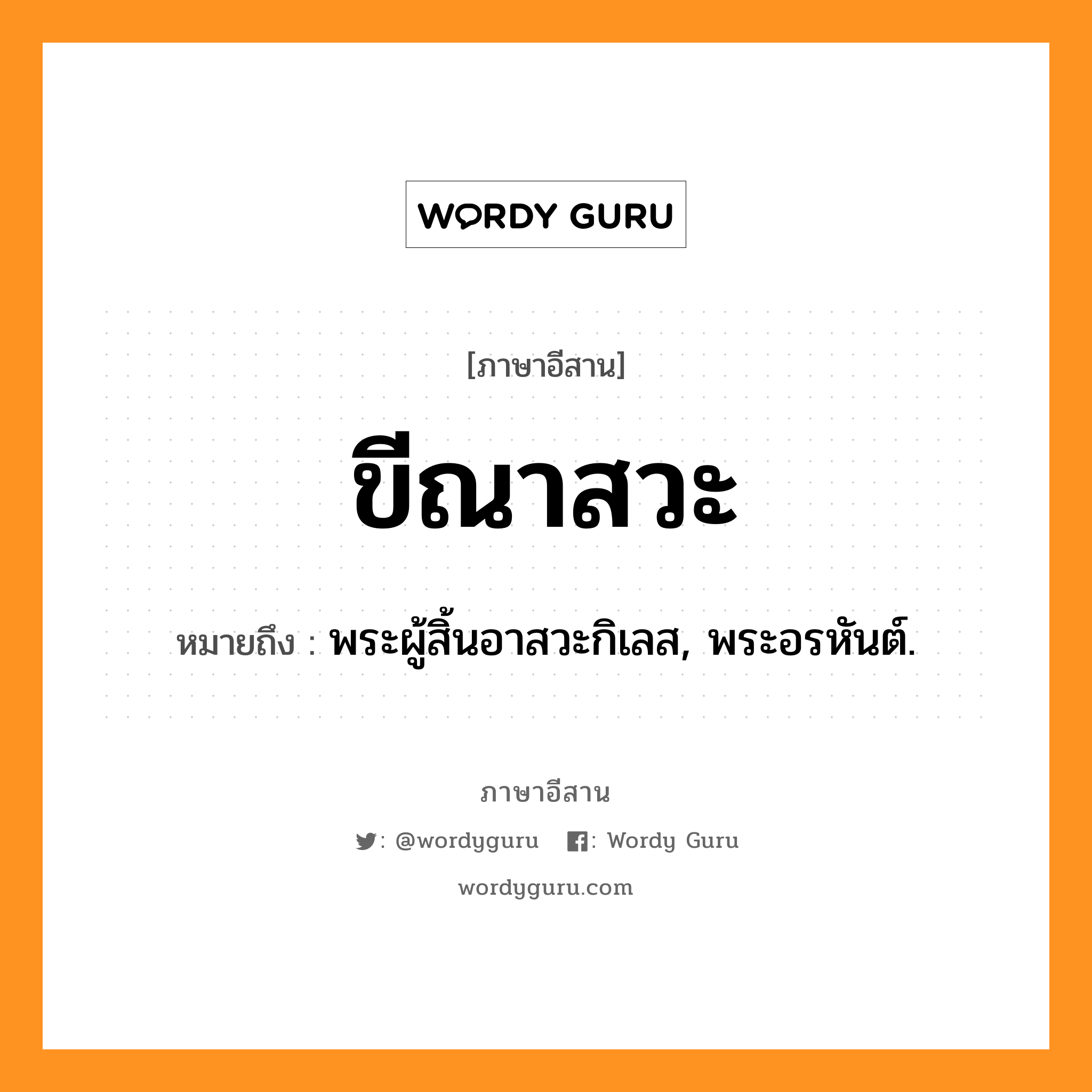 ขีณาสวะ หมายถึงอะไร, ภาษาอีสาน ขีณาสวะ หมายถึง พระผู้สิ้นอาสวะกิเลส, พระอรหันต์. หมวด ขี - นา - สะ - วะ