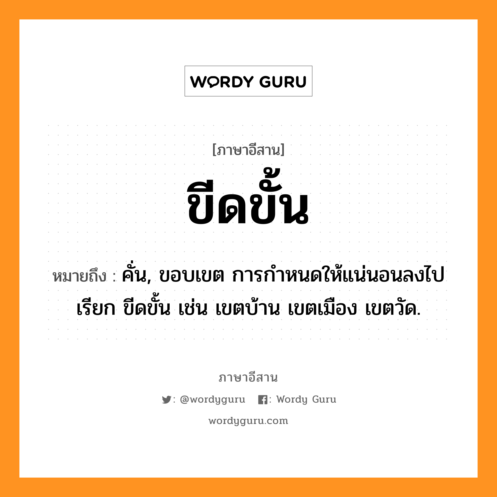 ขีดขั้น หมายถึงอะไร, ภาษาอีสาน ขีดขั้น หมายถึง คั่น, ขอบเขต การกำหนดให้แน่นอนลงไปเรียก ขีดขั้น เช่น เขตบ้าน เขตเมือง เขตวัด. หมวด ขีด - ขั้น