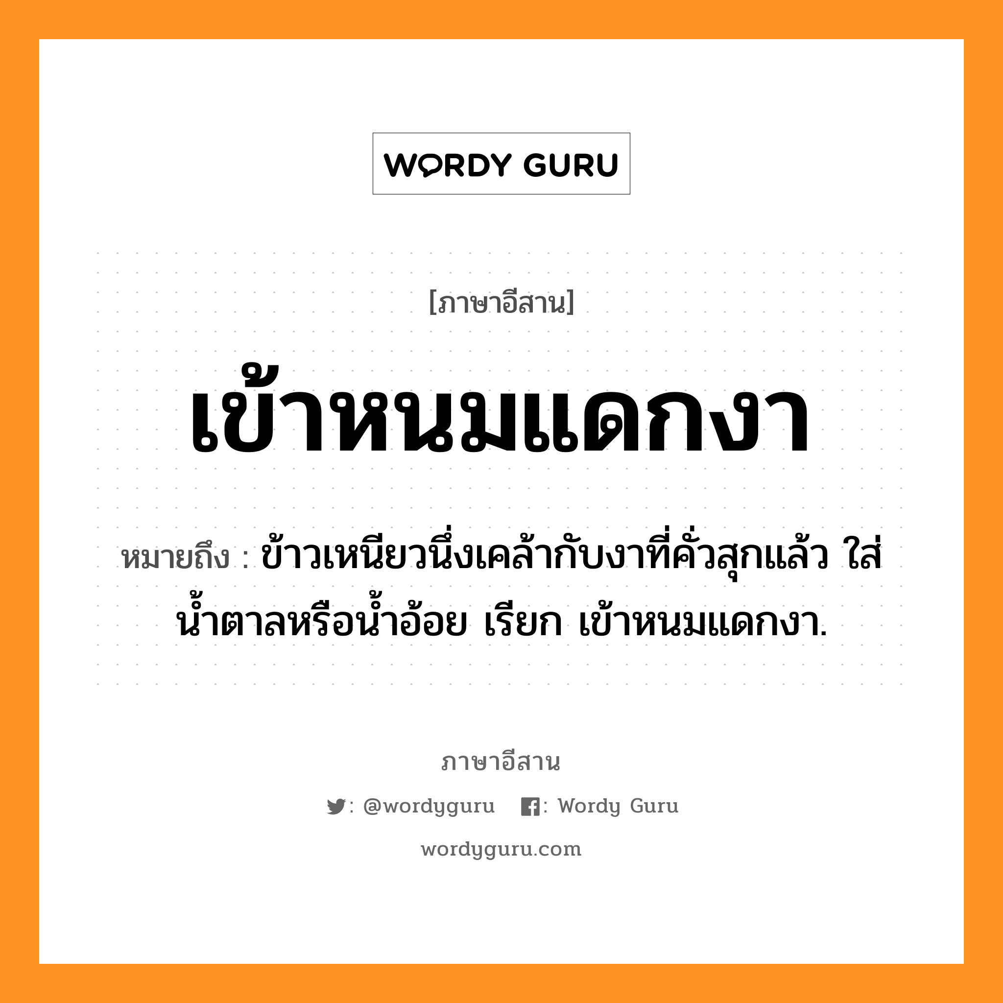 เข้าหนมแดกงา หมายถึงอะไร, ภาษาอีสาน เข้าหนมแดกงา หมายถึง ข้าวเหนียวนึ่งเคล้ากับงาที่คั่วสุกแล้ว ใส่น้ำตาลหรือน้ำอ้อย เรียก เข้าหนมแดกงา. หมวด เข้า - หนม - แดก - งา