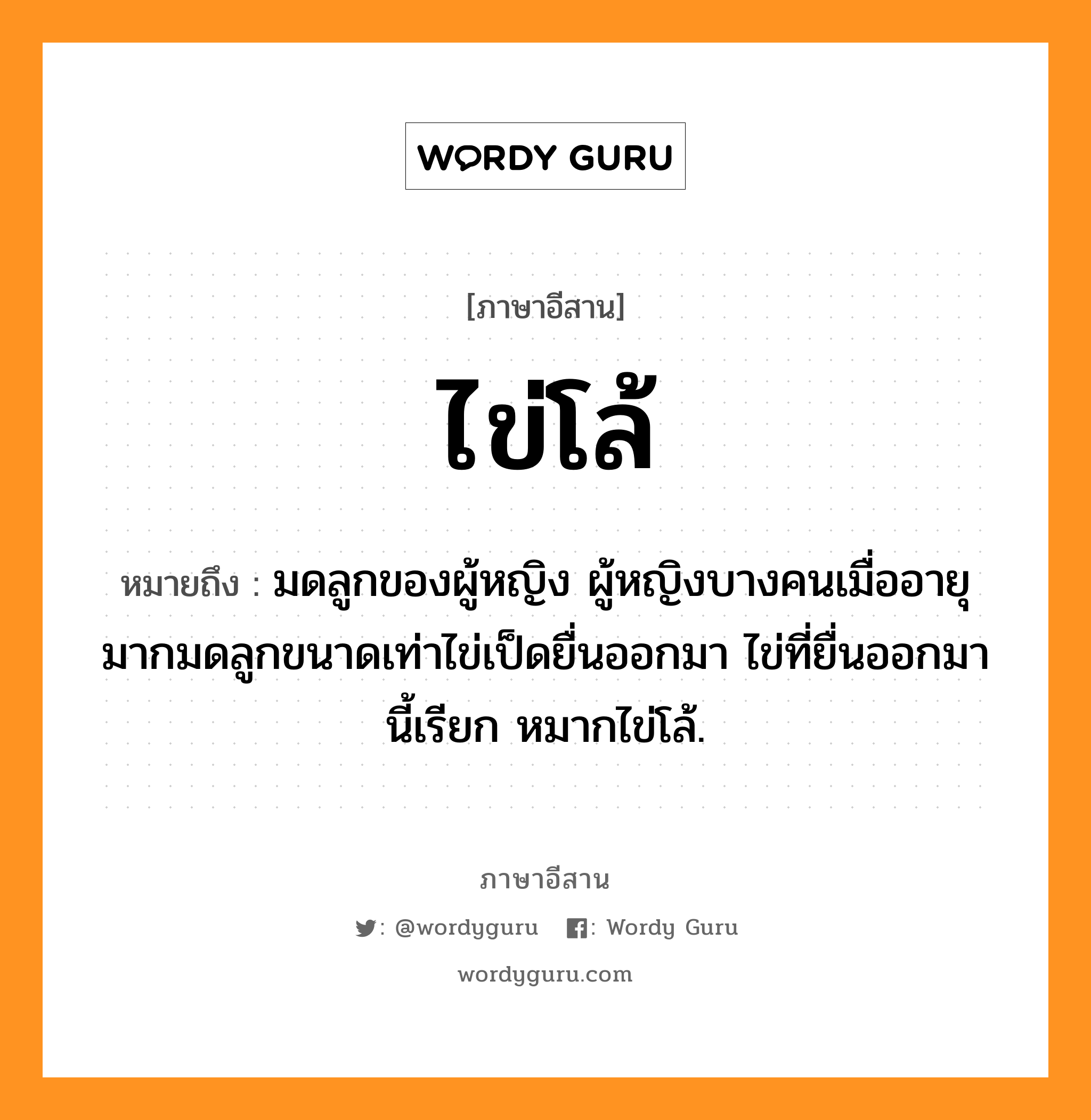 ไข่โล้ หมายถึงอะไร, ภาษาอีสาน ไข่โล้ หมายถึง มดลูกของผู้หญิง ผู้หญิงบางคนเมื่ออายุมากมดลูกขนาดเท่าไข่เป็ดยื่นออกมา ไข่ที่ยื่นออกมานี้เรียก หมากไข่โล้. หมวด ไข่ - โล้