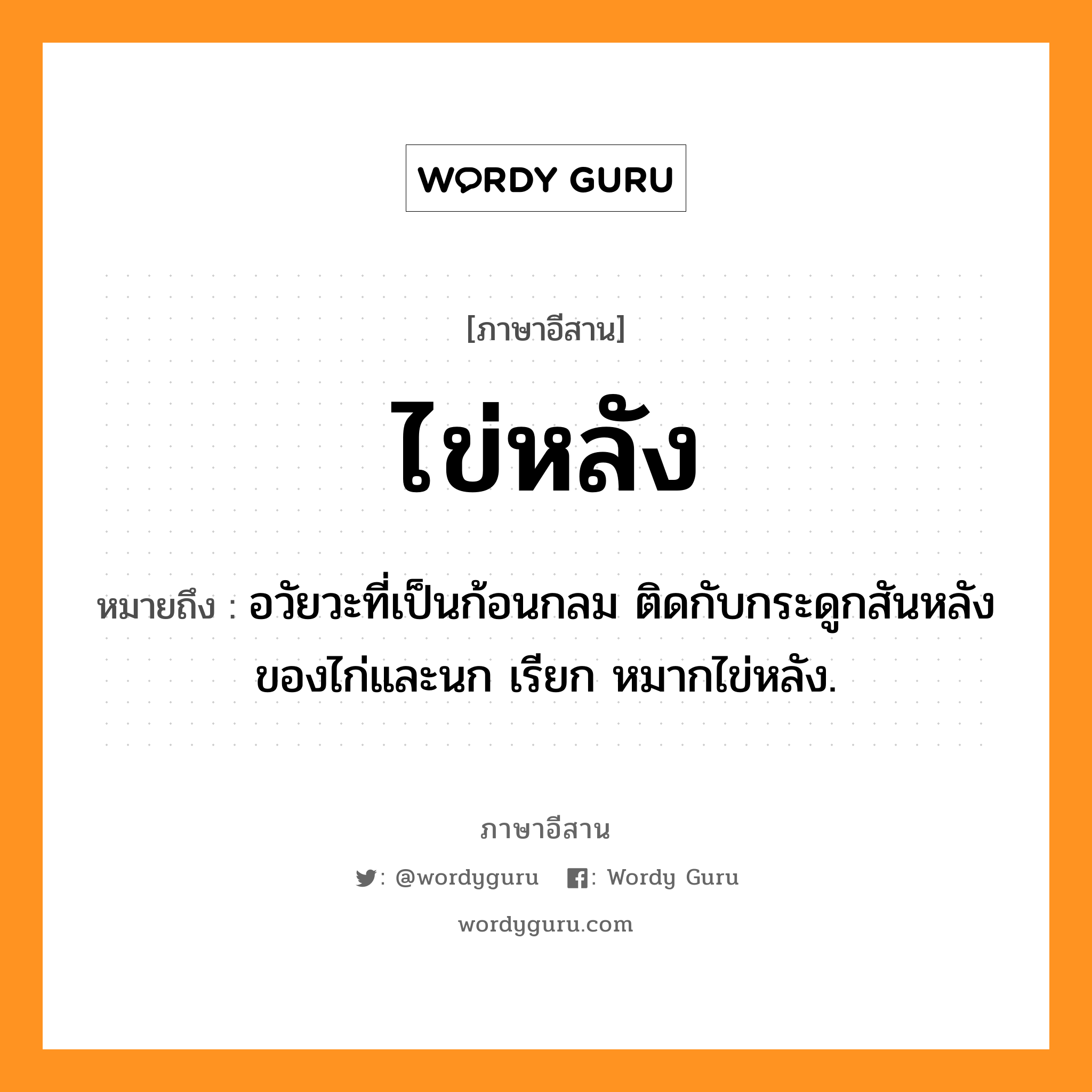 ไข่หลัง หมายถึงอะไร, ภาษาอีสาน ไข่หลัง หมายถึง อวัยวะที่เป็นก้อนกลม ติดกับกระดูกสันหลังของไก่และนก เรียก หมากไข่หลัง. หมวด ไข่ - หลัง