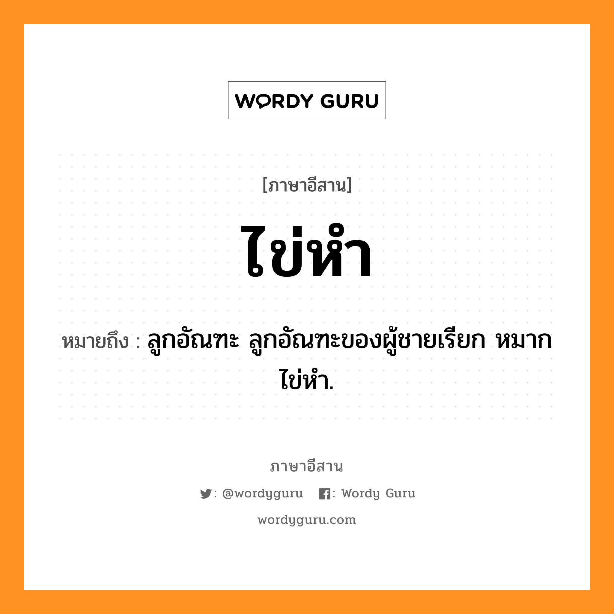 ไข่หำ หมายถึงอะไร, ภาษาอีสาน ไข่หำ หมายถึง ลูกอัณฑะ ลูกอัณฑะของผู้ชายเรียก หมากไข่หำ. หมวด ไข่ - หำ