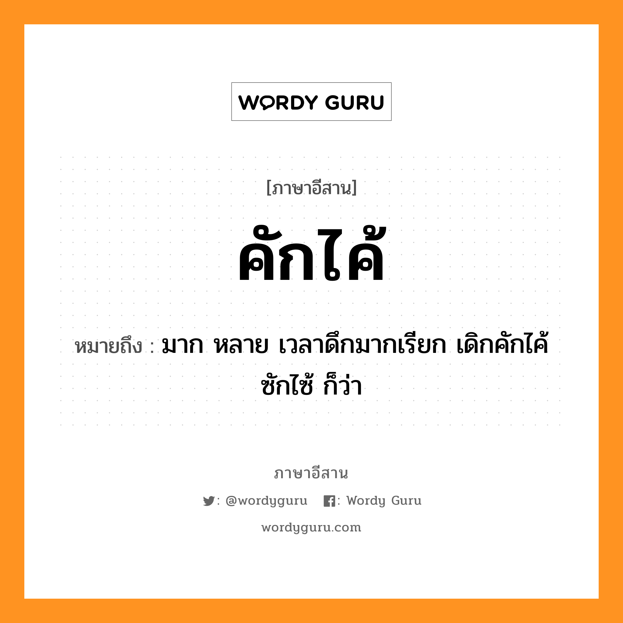 คักไค้ หมายถึงอะไร, ภาษาอีสาน คักไค้ หมายถึง มาก หลาย เวลาดึกมากเรียก เดิกคักไค้ ซักไซ้ ก็ว่า หมวด คัก - ไค้