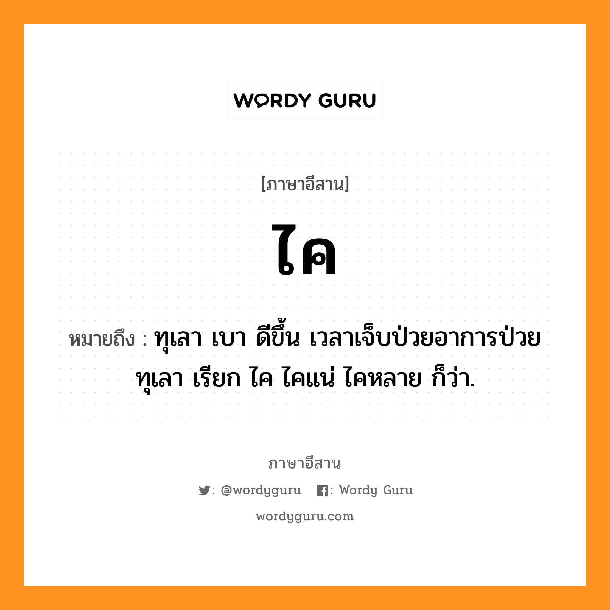 ไค หมายถึงอะไร, ภาษาอีสาน ไค หมายถึง ทุเลา เบา ดีขึ้น เวลาเจ็บป่วยอาการป่วยทุเลา เรียก ไค ไคแน่ ไคหลาย ก็ว่า. หมวด ไค