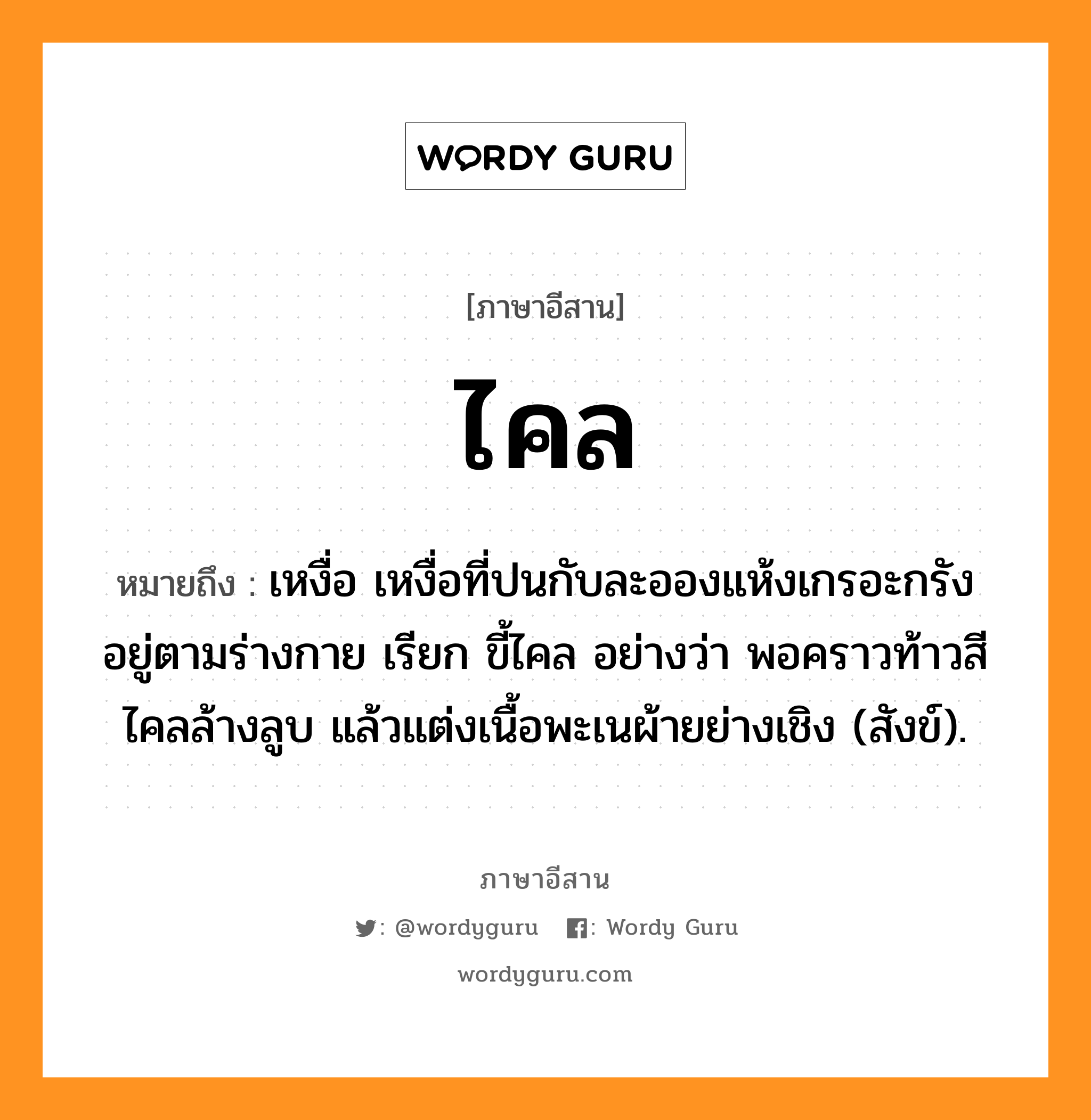 ไคล หมายถึงอะไร, ภาษาอีสาน ไคล หมายถึง เหงื่อ เหงื่อที่ปนกับละอองแห้งเกรอะกรังอยู่ตามร่างกาย เรียก ขี้ไคล อย่างว่า พอคราวท้าวสีไคลล้างลูบ แล้วแต่งเนื้อพะเนผ้ายย่างเชิง (สังข์). หมวด ไคล