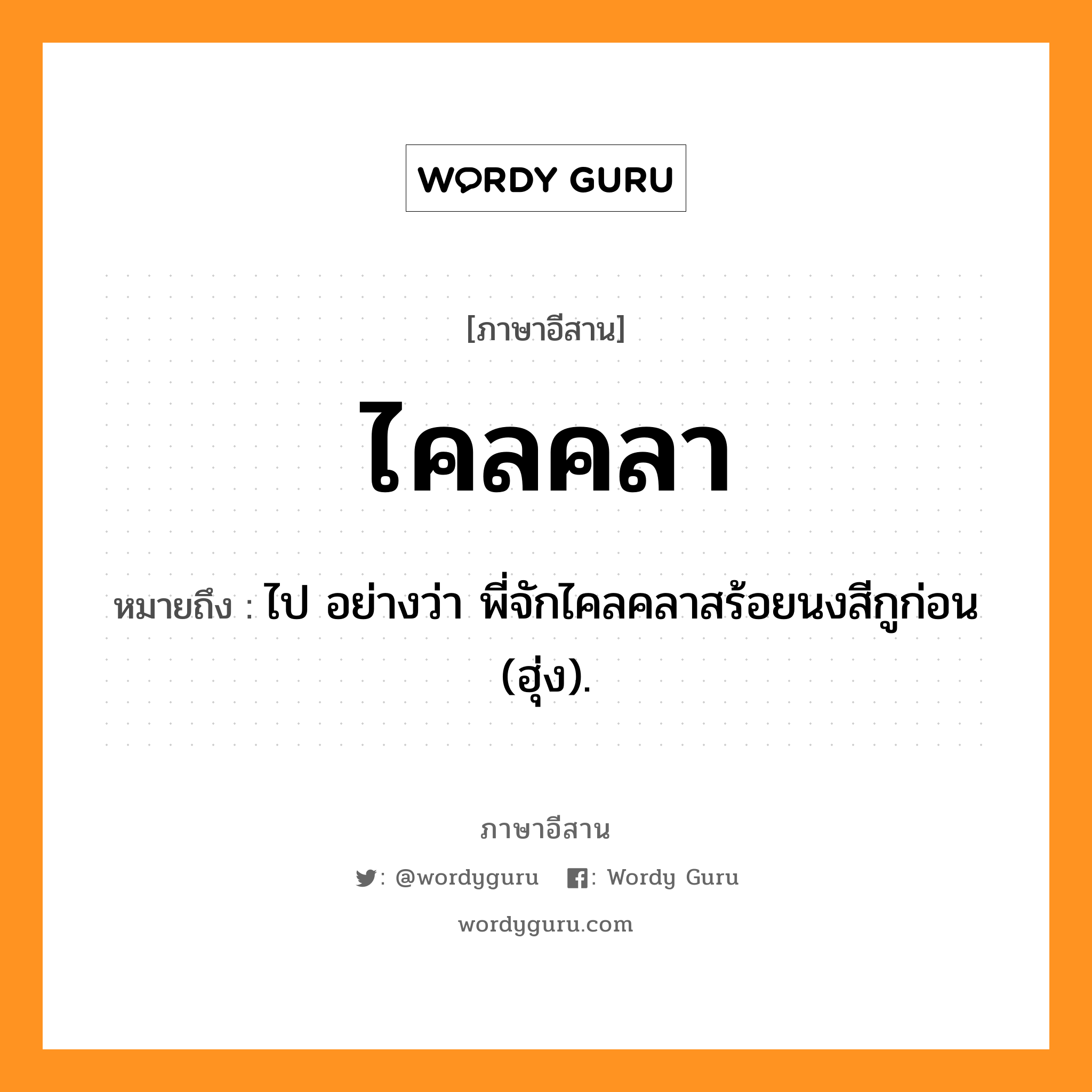 ไคลคลา หมายถึงอะไร, ภาษาอีสาน ไคลคลา หมายถึง ไป อย่างว่า พี่จักไคลคลาสร้อยนงสีกูก่อน (ฮุ่ง). หมวด ไคล - คลา