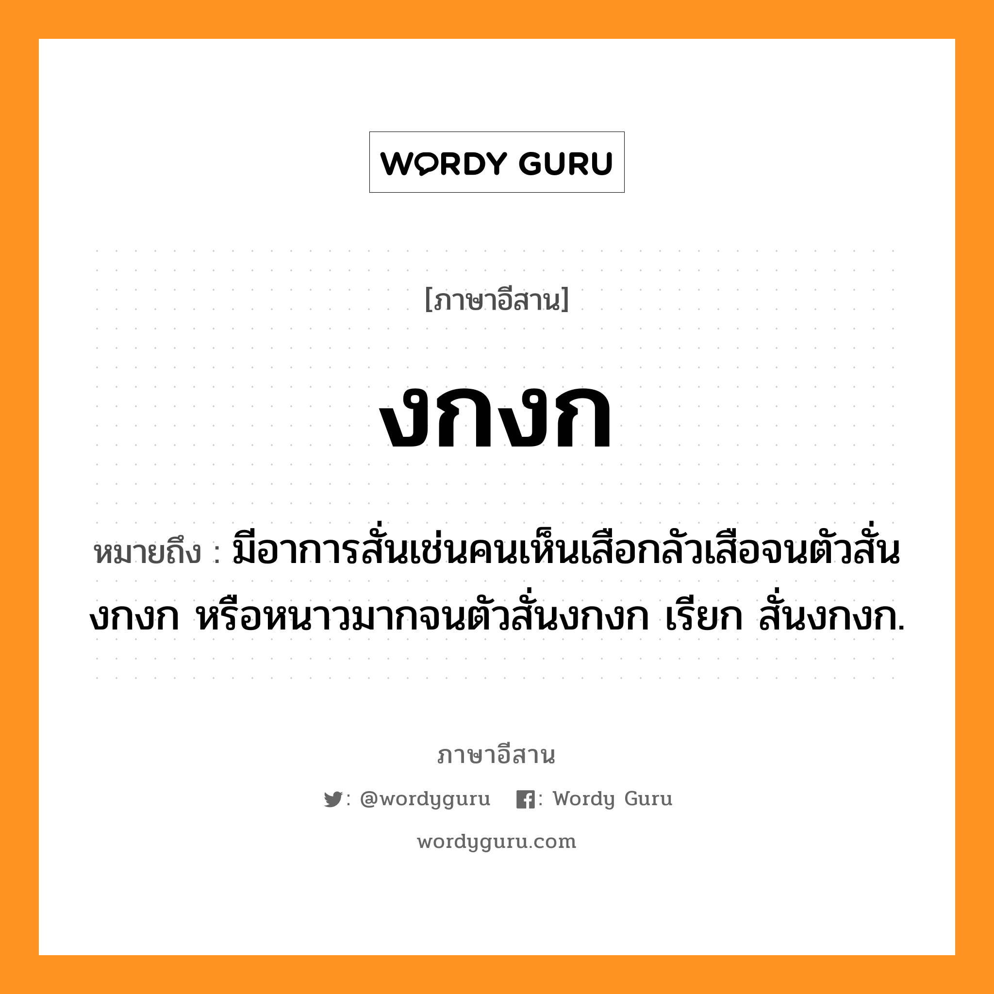 งกงก หมายถึงอะไร, ภาษาอีสาน งกงก หมายถึง มีอาการสั่นเช่นคนเห็นเสือกลัวเสือจนตัวสั่นงกงก หรือหนาวมากจนตัวสั่นงกงก เรียก สั่นงกงก. หมวด งก - งก