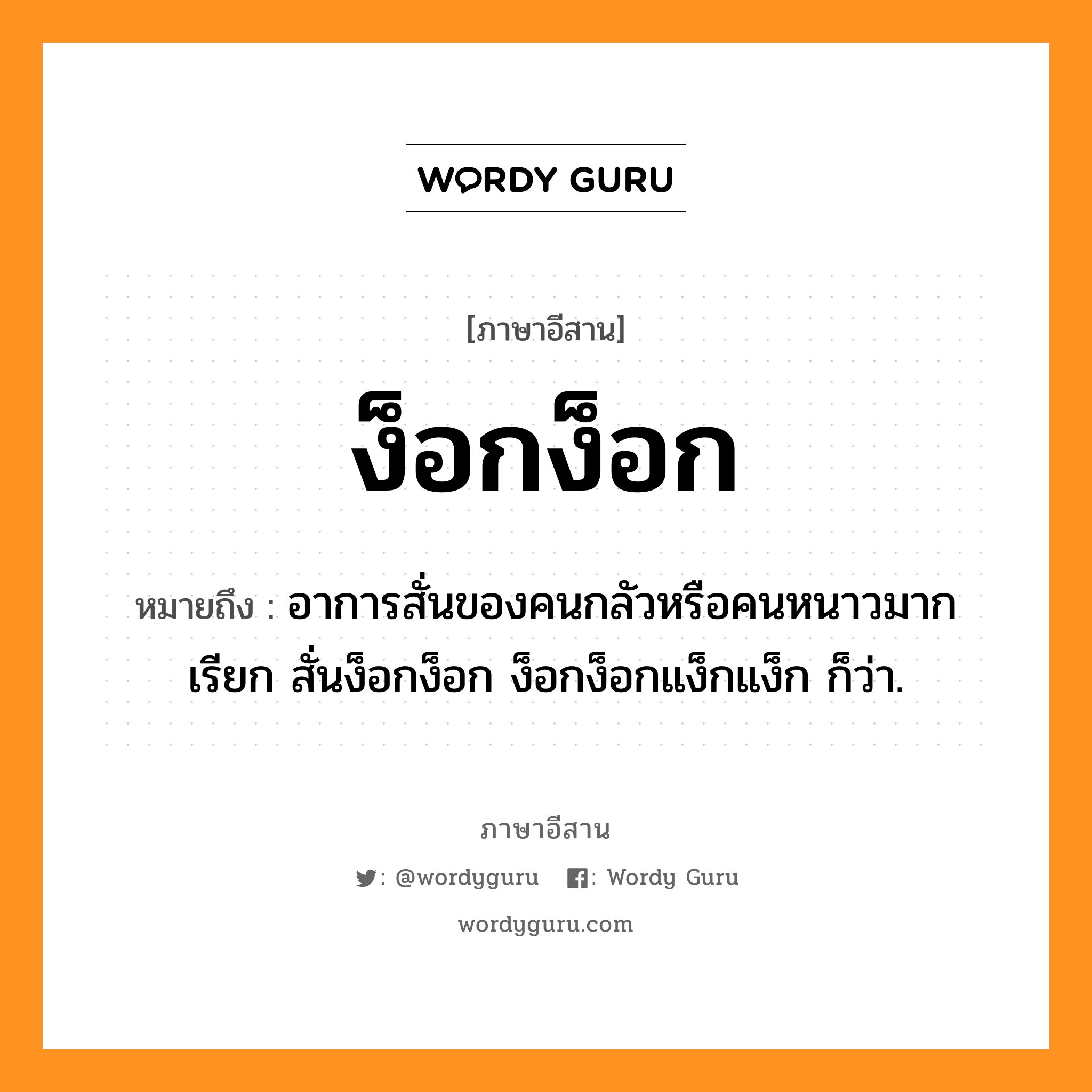 ง็อกง็อก หมายถึงอะไร, ภาษาอีสาน ง็อกง็อก หมายถึง อาการสั่นของคนกลัวหรือคนหนาวมาก เรียก สั่นง็อกง็อก ง็อกง็อกแง็กแง็ก ก็ว่า. หมวด ง็อก - ง็อก